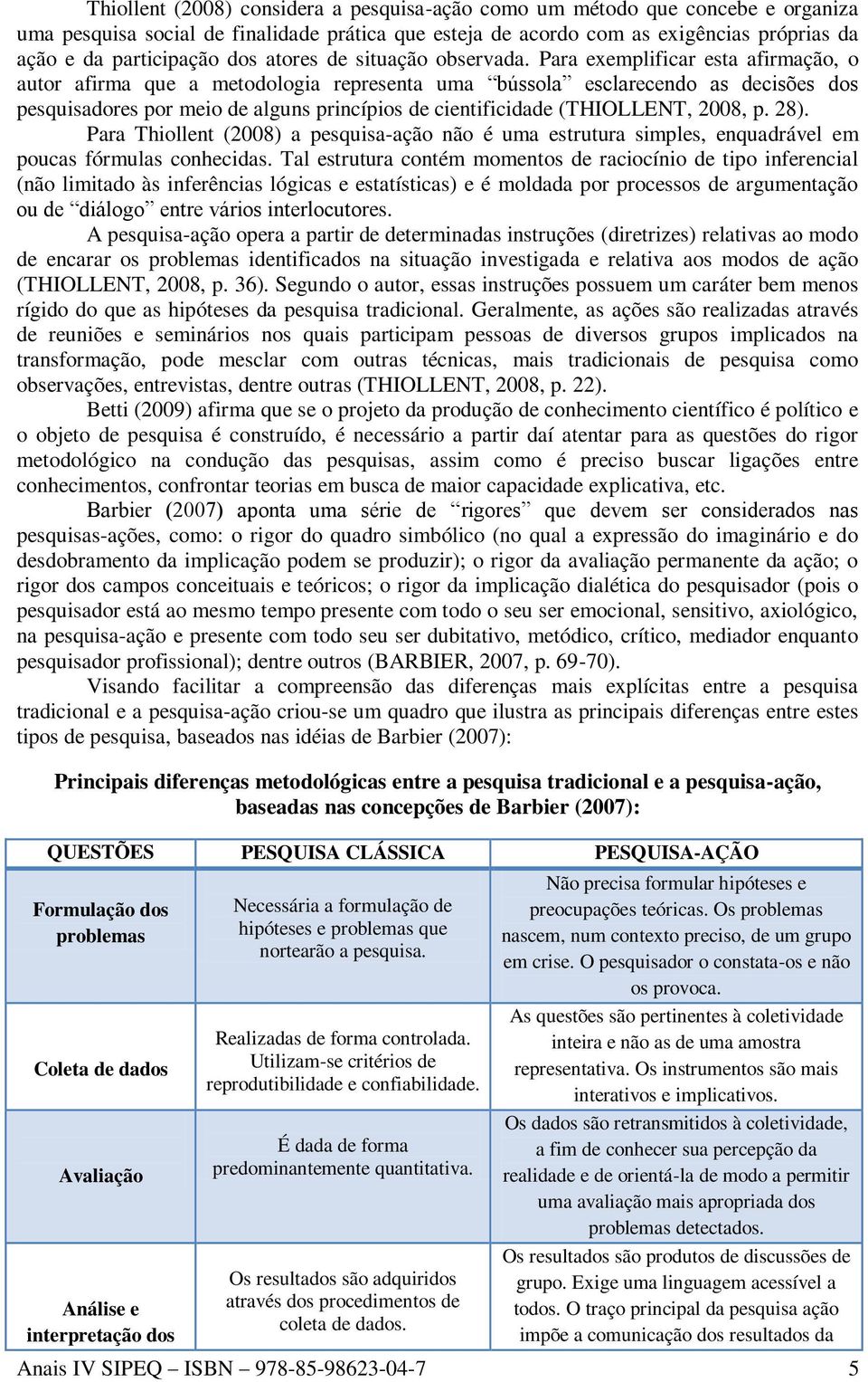 Para exemplificar esta afirmação, o autor afirma que a metodologia representa uma bússola esclarecendo as decisões dos pesquisadores por meio de alguns princípios de cientificidade (THIOLLENT, 2008,