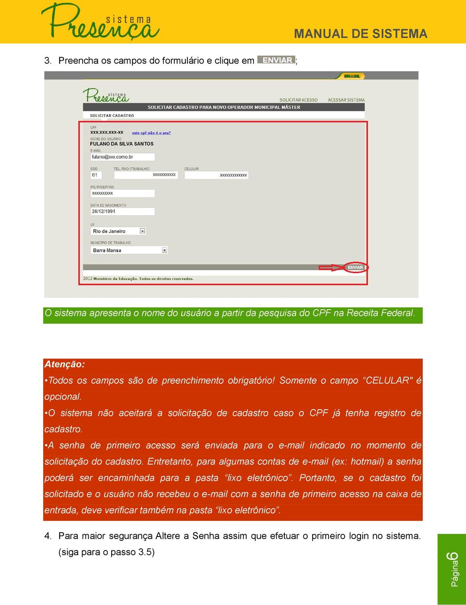 A senha de primeiro acesso será enviada para o e-mail indicado no momento de solicitação do cadastro.