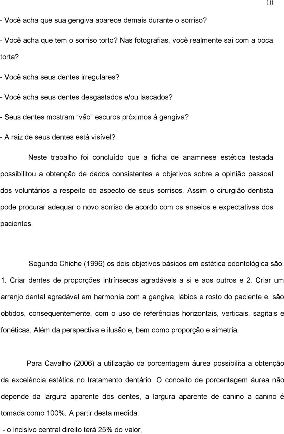 Neste trabalho foi concluído que a ficha de anamnese estética testada possibilitou a obtenção de dados consistentes e objetivos sobre a opinião pessoal dos voluntários a respeito do aspecto de seus