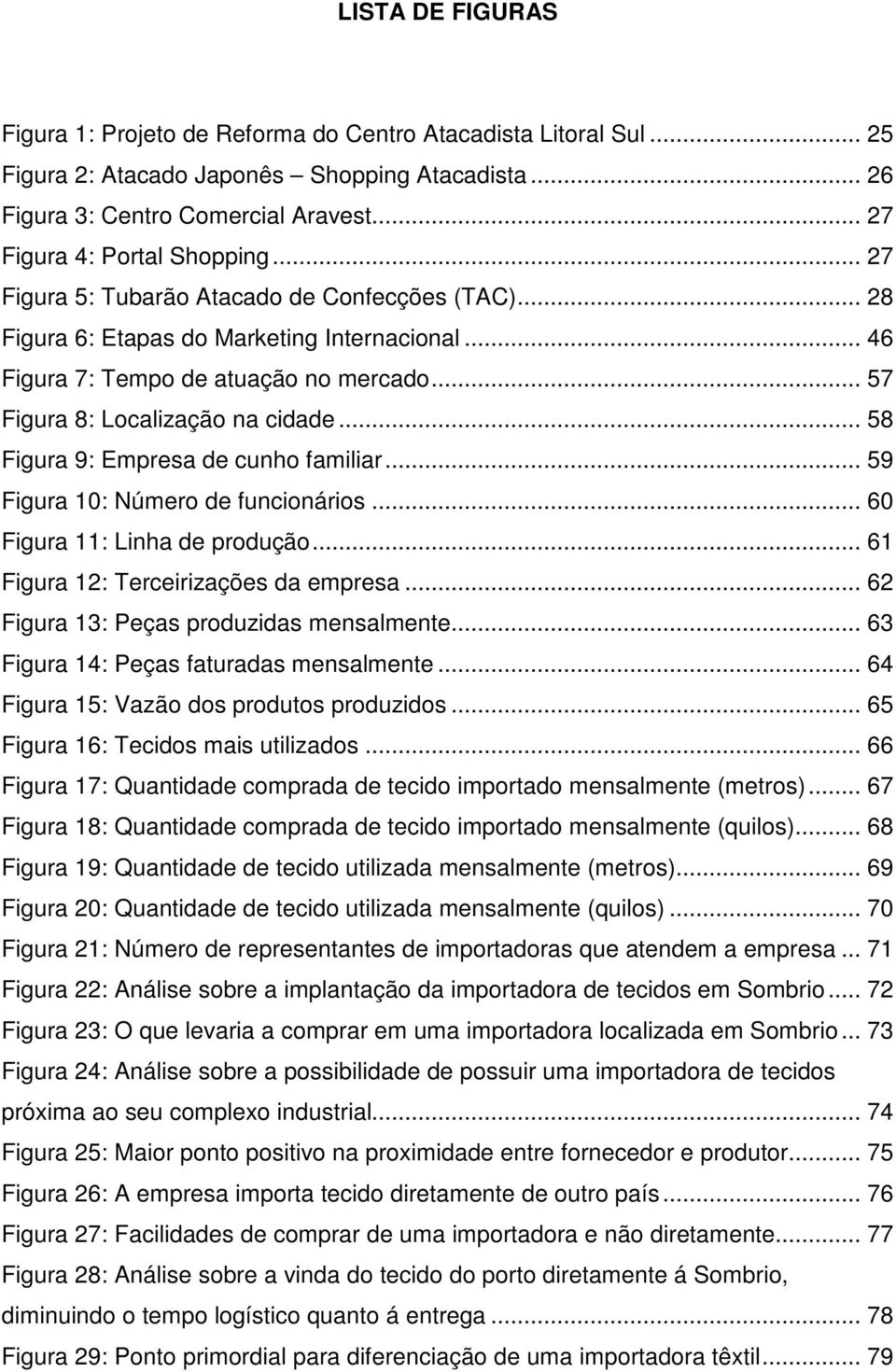 .. 57 Figura 8: Localização na cidade... 58 Figura 9: Empresa de cunho familiar... 59 Figura 10: Número de funcionários... 60 Figura 11: Linha de produção... 61 Figura 12: Terceirizações da empresa.