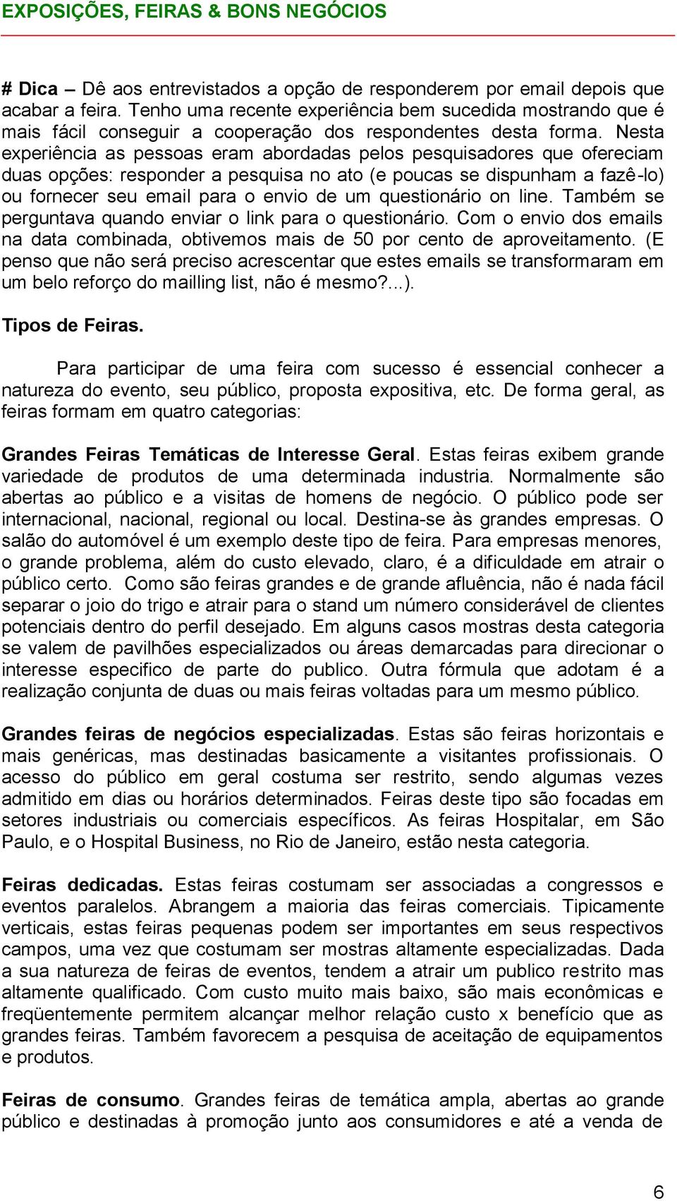 Nesta experiência as pessoas eram abordadas pelos pesquisadores que ofereciam duas opções: responder a pesquisa no ato (e poucas se dispunham a fazê-lo) ou fornecer seu email para o envio de um