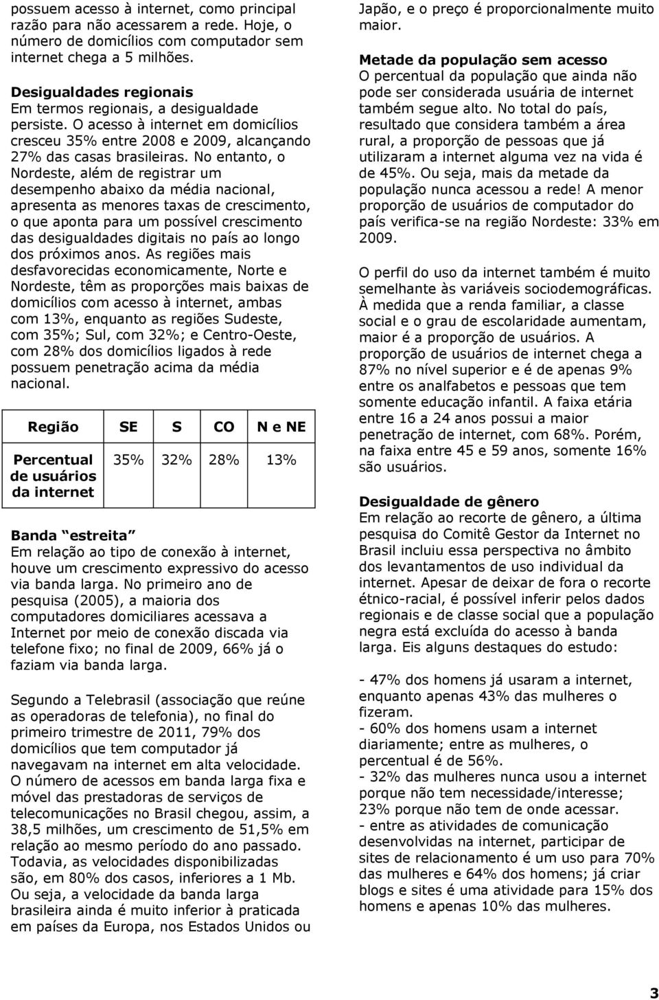 No entanto, o Nordeste, além de registrar um desempenho abaixo da média nacional, apresenta as menores taxas de crescimento, o que aponta para um possível crescimento das desigualdades digitais no