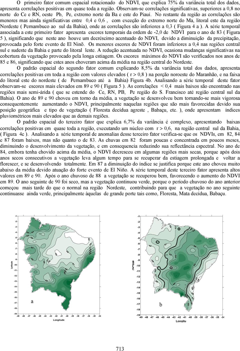 No restante da região as correlações são menores mas ainda significativas entre 0,4 e 0,6, com exceção do extremo norte do Ma, litoral este da região Nordeste ( Pernambuco ao sul da Bahia), onde as