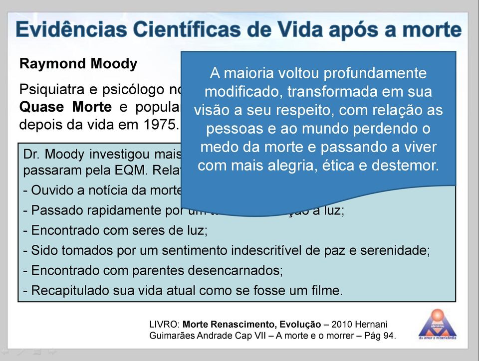 Moody investigou mais de medo 1000 casos da morte de pacientes e passando que após a viver PCR passaram pela EQM. Relatam com terem: mais alegria, ética e destemor.