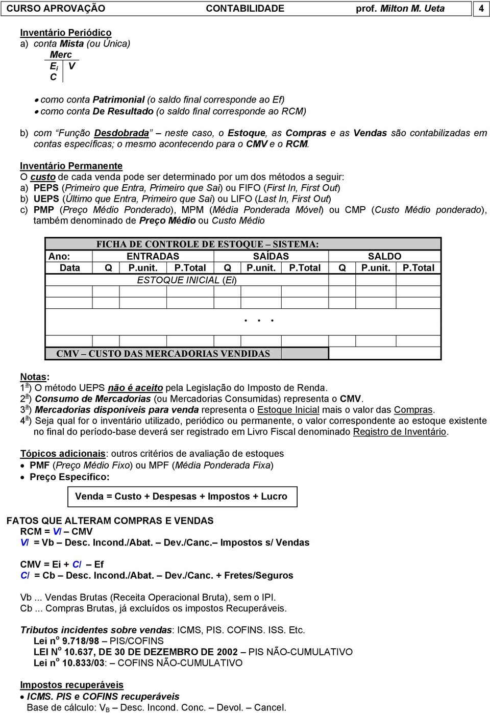 Desdobrada neste caso, o Estoque, as Compras e as Vendas são contabilizadas em contas específicas; o mesmo acontecendo para o CMV e o RCM.