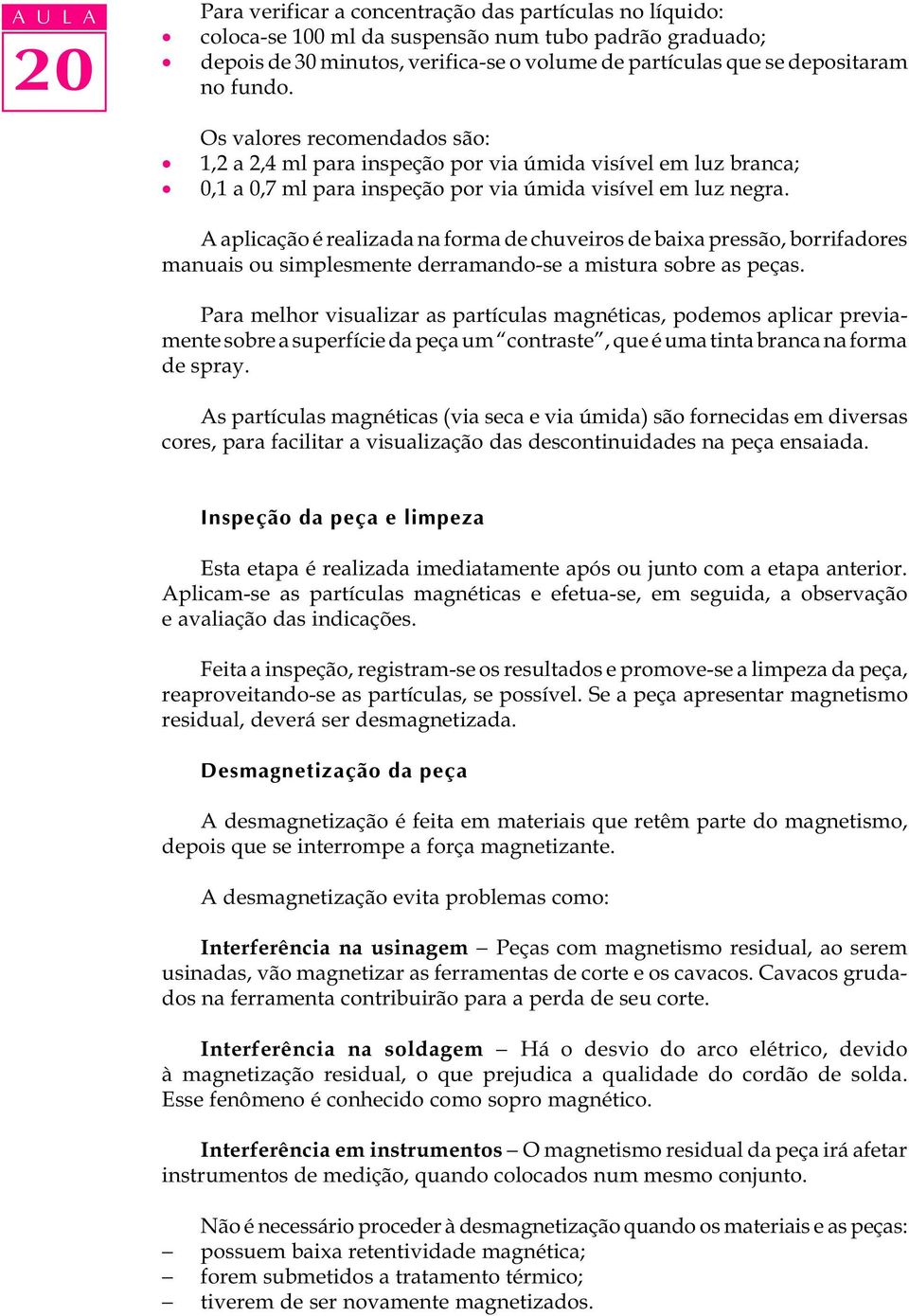 A aplicação é realizada na forma de chuveiros de baixa pressão, borrifadores manuais ou simplesmente derramando-se a mistura sobre as peças.