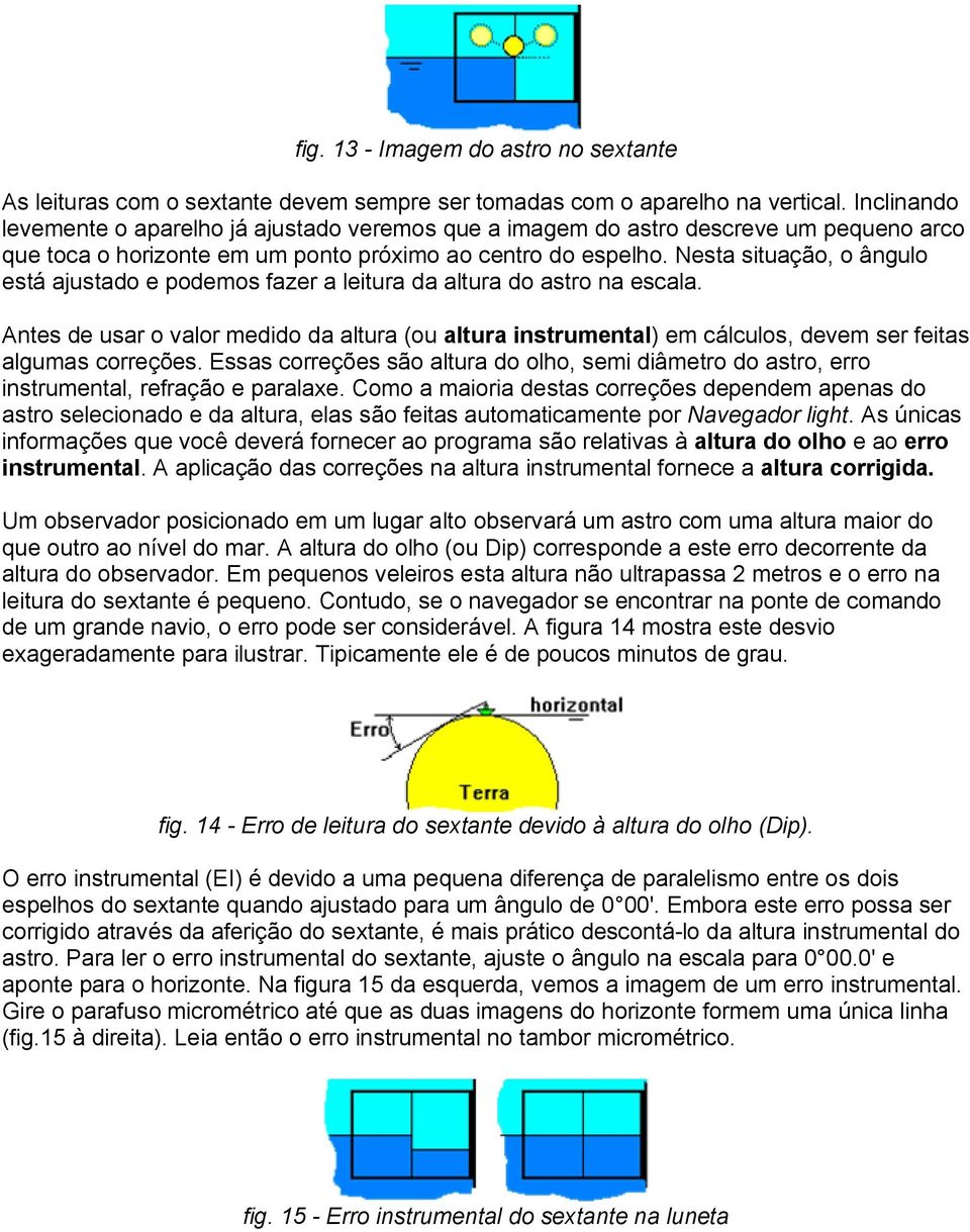 Nesta situação, o ângulo está ajustado e podemos fazer a leitura da altura do astro na escala.