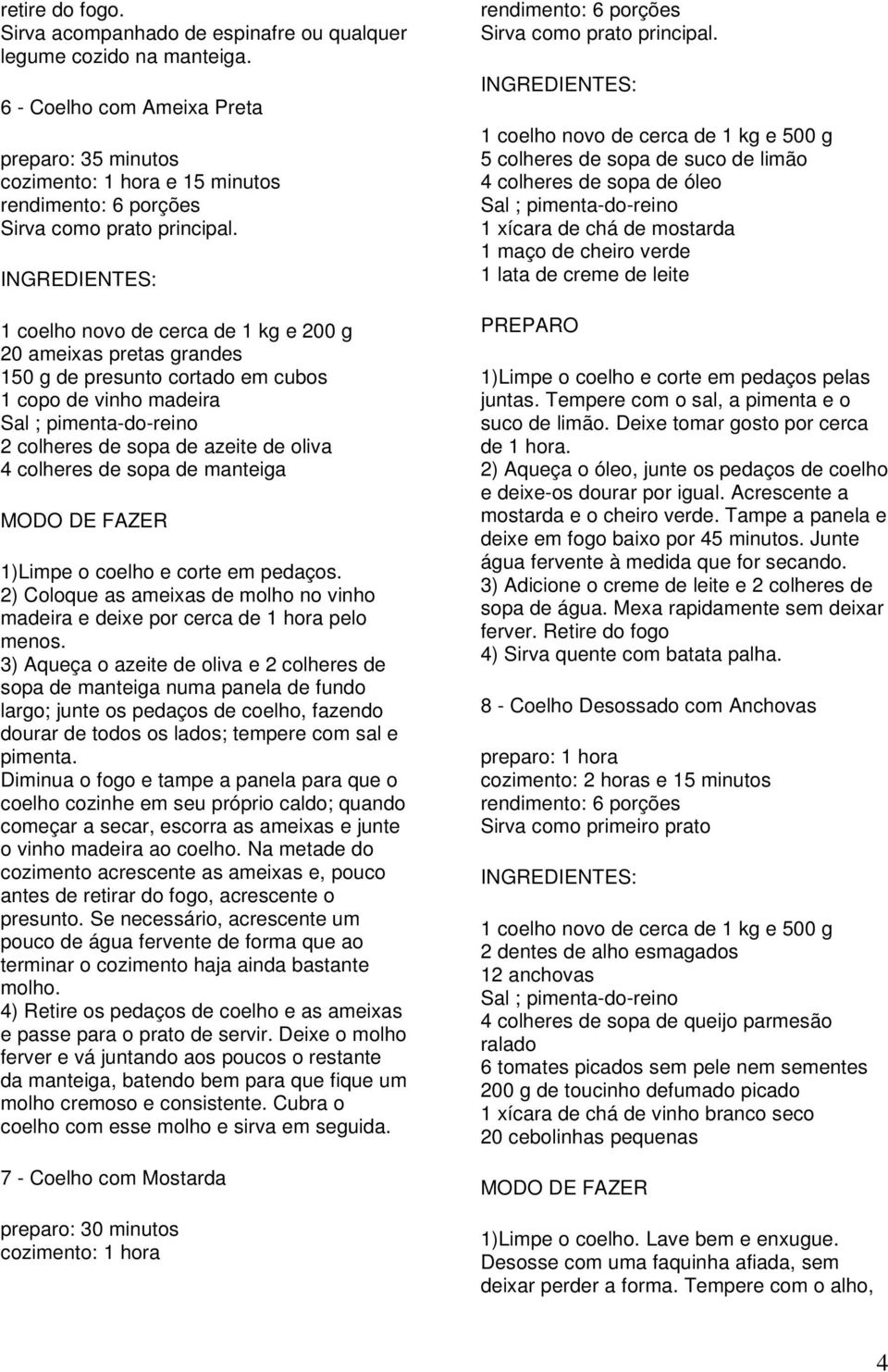 cubos 1 copo de vinho madeira Sal ; pimenta-do-reino 2 colheres de sopa de azeite de oliva 4 colheres de sopa de manteiga MODO DE FAZER 1)Limpe o coelho e corte em pedaços.