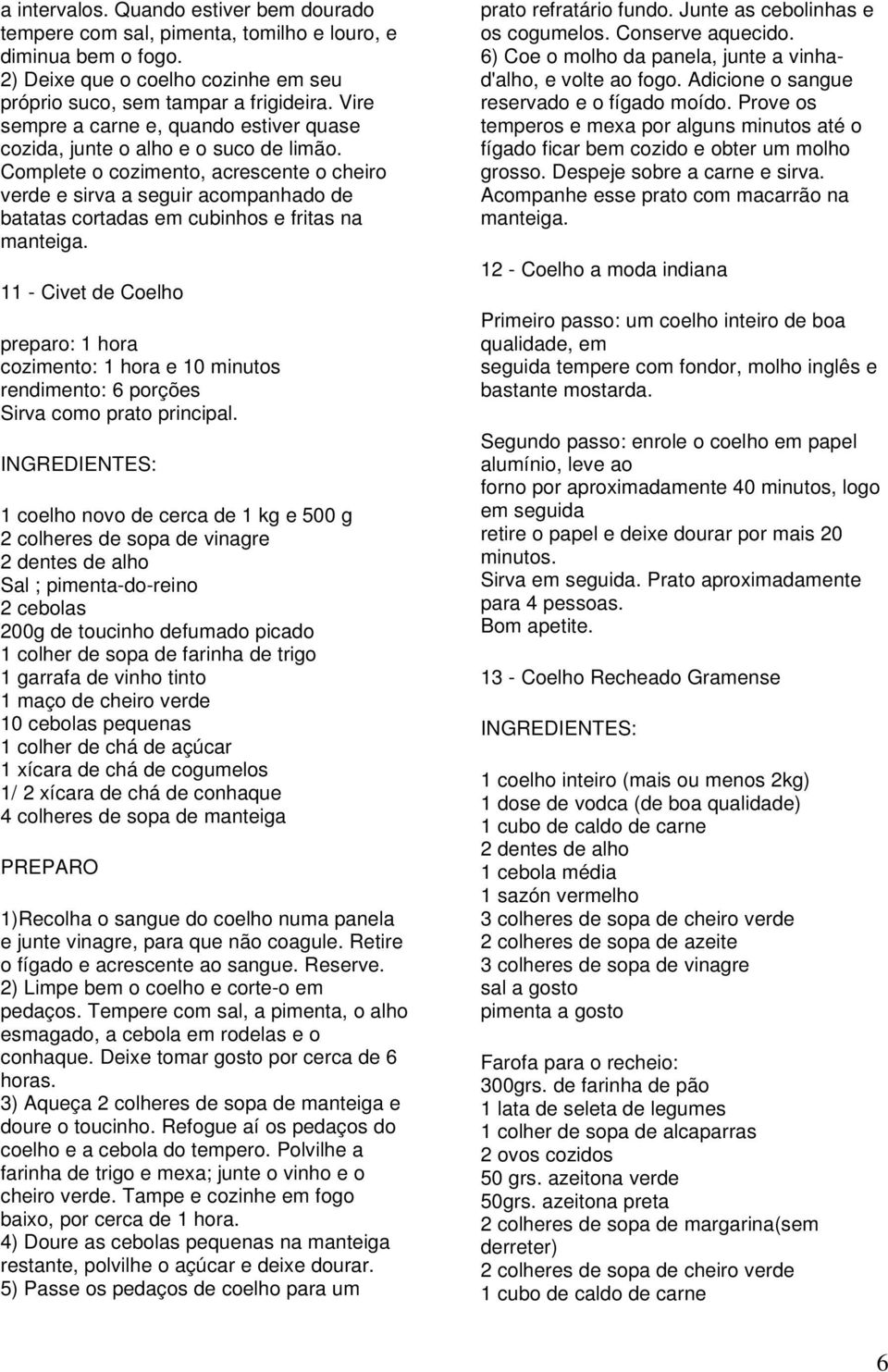 Complete o cozimento, acrescente o cheiro verde e sirva a seguir acompanhado de batatas cortadas em cubinhos e fritas na manteiga.