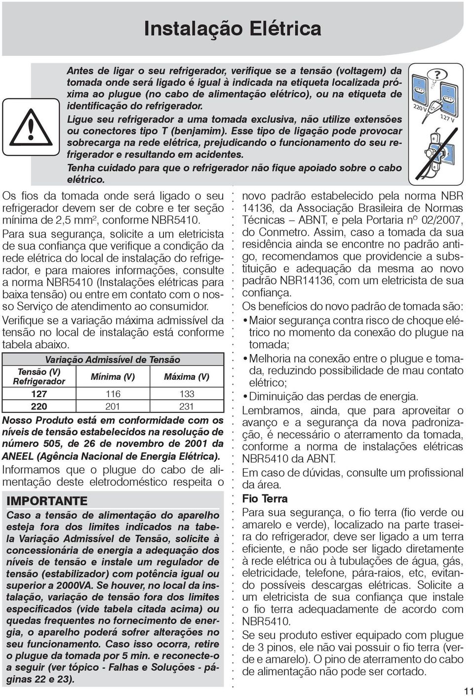 Esse tipo de ligação pode provocar sobrecarga na rede elétrica, prejudicando o funcionamento do seu refrigerador e resultando em acidentes.