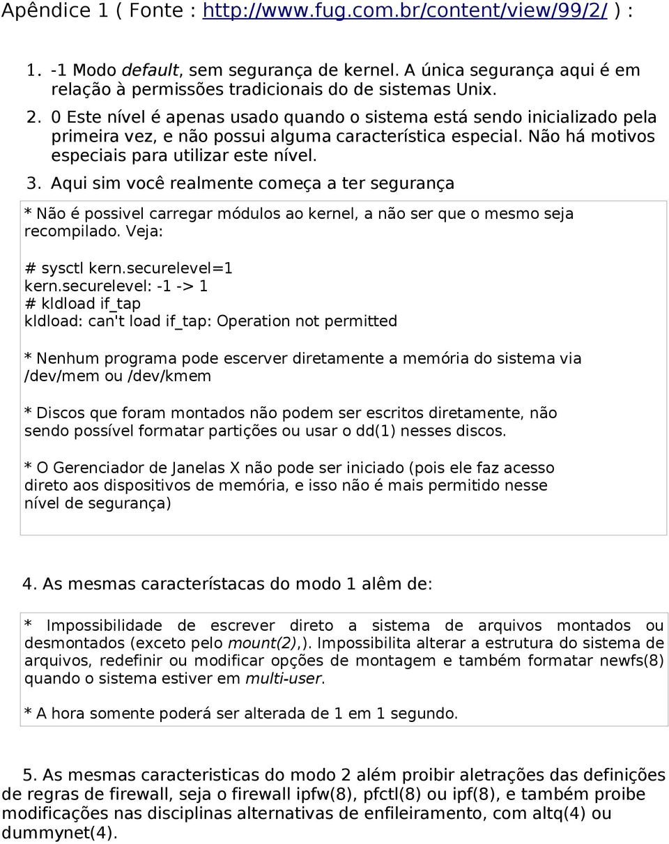 Aqui sim você realmente começa a ter segurança * Não é possivel carregar módulos ao kernel, a não ser que o mesmo seja recompilado. Veja: sysctl kern.securelevel=1 kern.