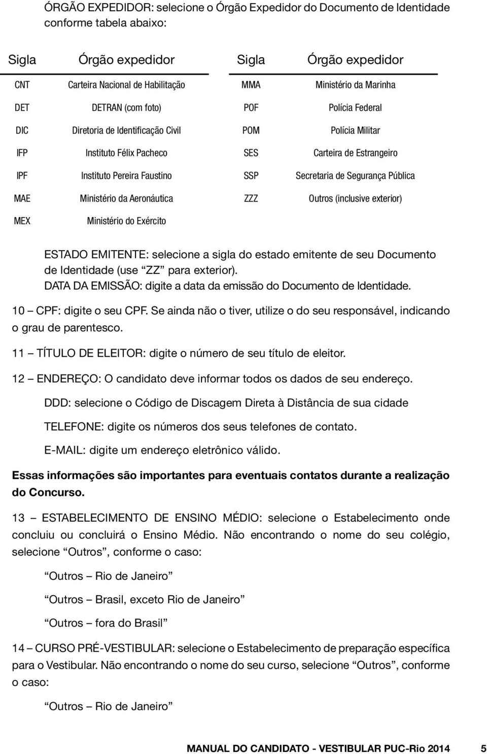 Secretaria de Segurança Pública MAE Ministério da Aeronáutica ZZZ Outros (inclusive exterior) MEX Ministério do Exército ESTADO EMITENTE: selecione a sigla do estado emitente de seu Documento de