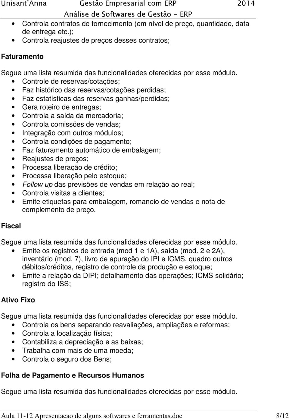 de entregas; Controla a saída da mercadoria; Controla comissões de vendas; Integração com outros módulos; Controla condições de pagamento; Faz faturamento automático de embalagem; Reajustes de