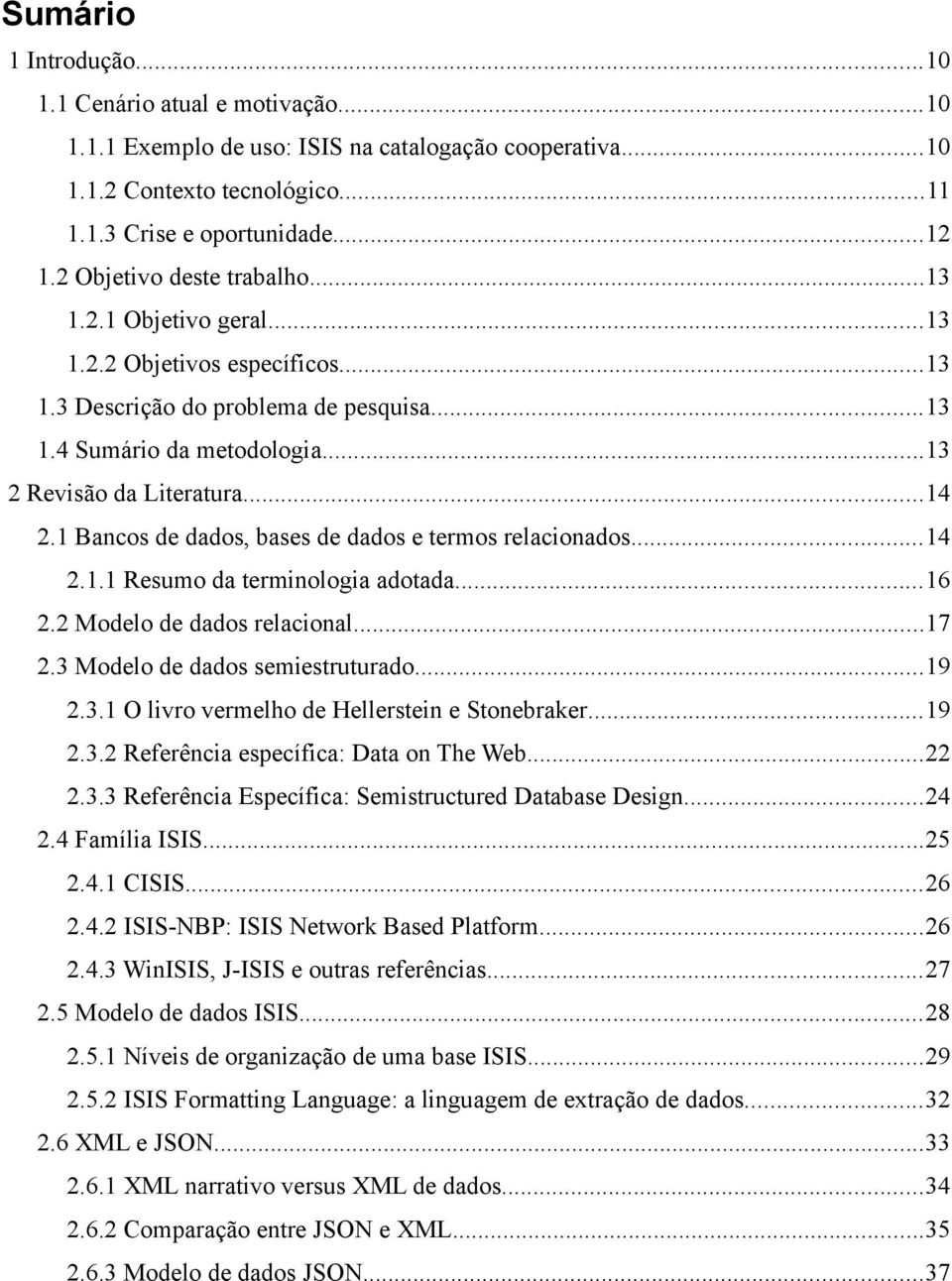 1 Bancos de dados, bases de dados e termos relacionados...14 2.1.1 Resumo da terminologia adotada...16 2.2 Modelo de dados relacional...17 2.3 Modelo de dados semiestruturado...19 2.3.1 O livro vermelho de Hellerstein e Stonebraker.