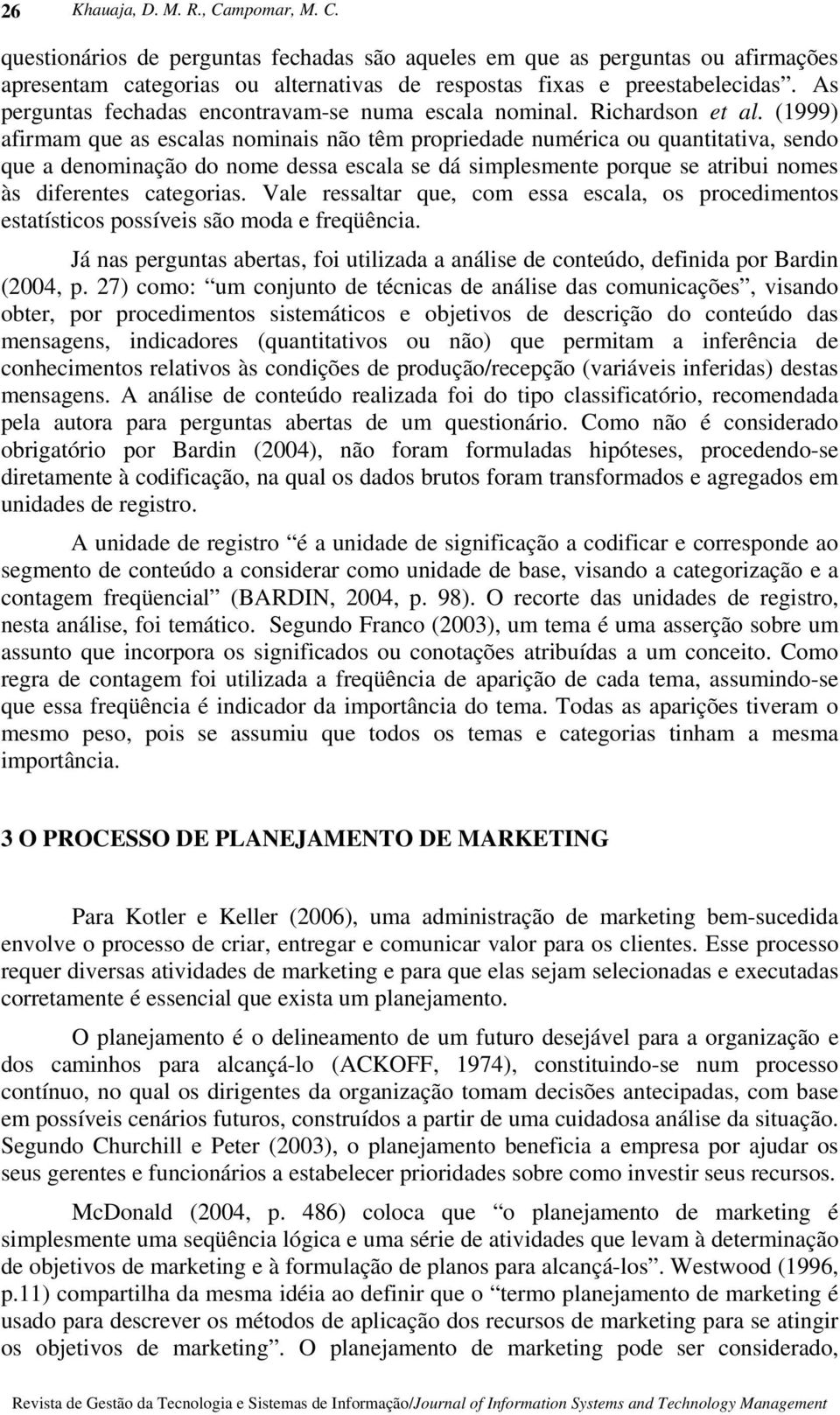 (1999) afirmam que as escalas nominais não têm propriedade numérica ou quantitativa, sendo que a denominação do nome dessa escala se dá simplesmente porque se atribui nomes às diferentes categorias.