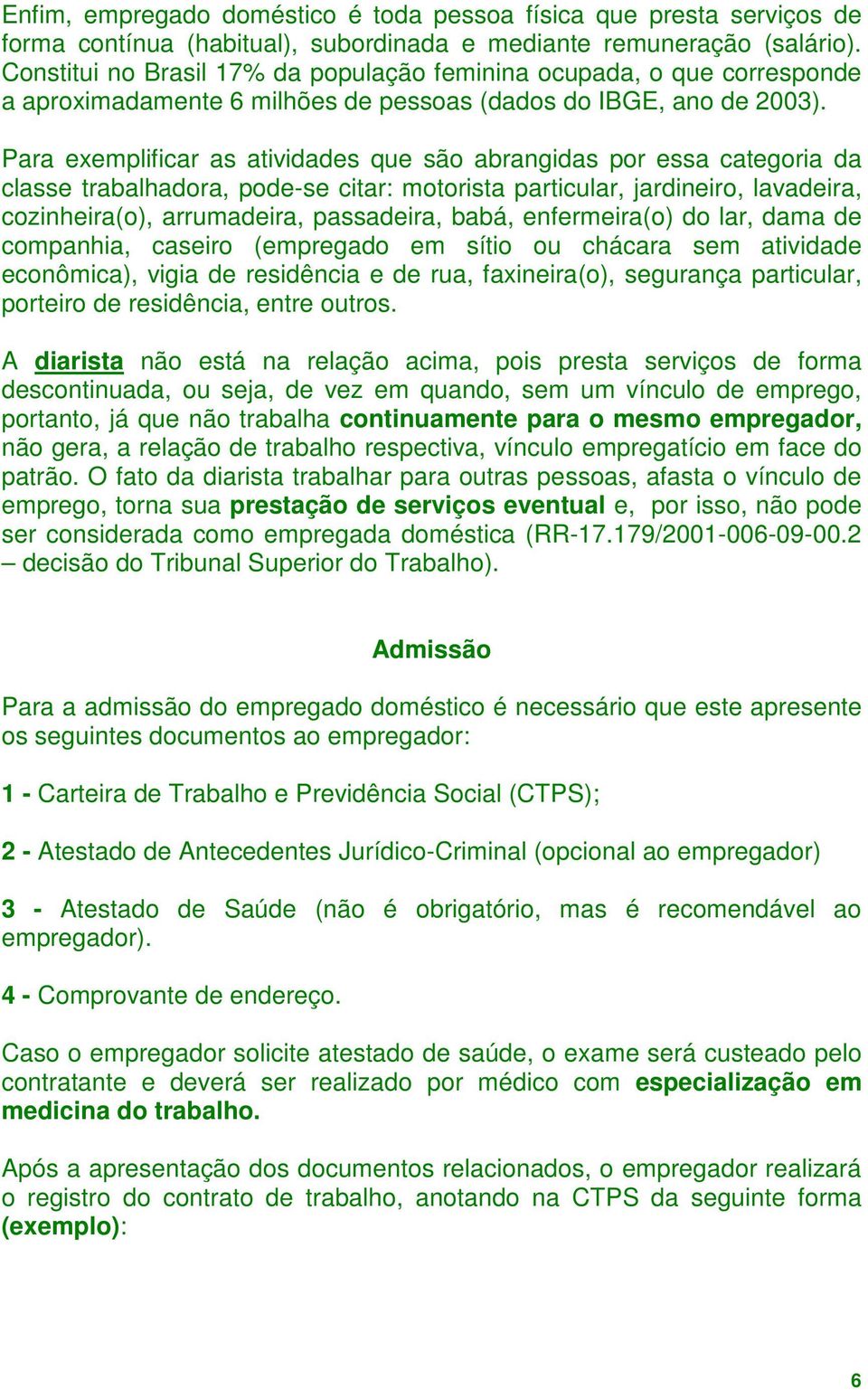 Para exemplificar as atividades que são abrangidas por essa categoria da classe trabalhadora, pode-se citar: motorista particular, jardineiro, lavadeira, cozinheira(o), arrumadeira, passadeira, babá,