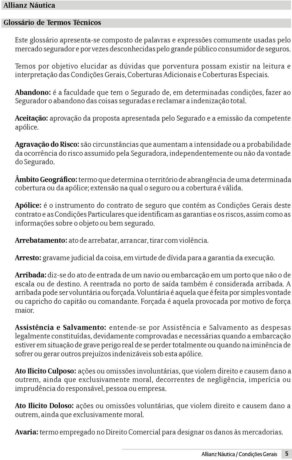 Abandono: é a faculdade que tem o Segurado de, em determinadas condições, fazer ao Segurador o abandono das coisas seguradas e reclamar a indenização total.