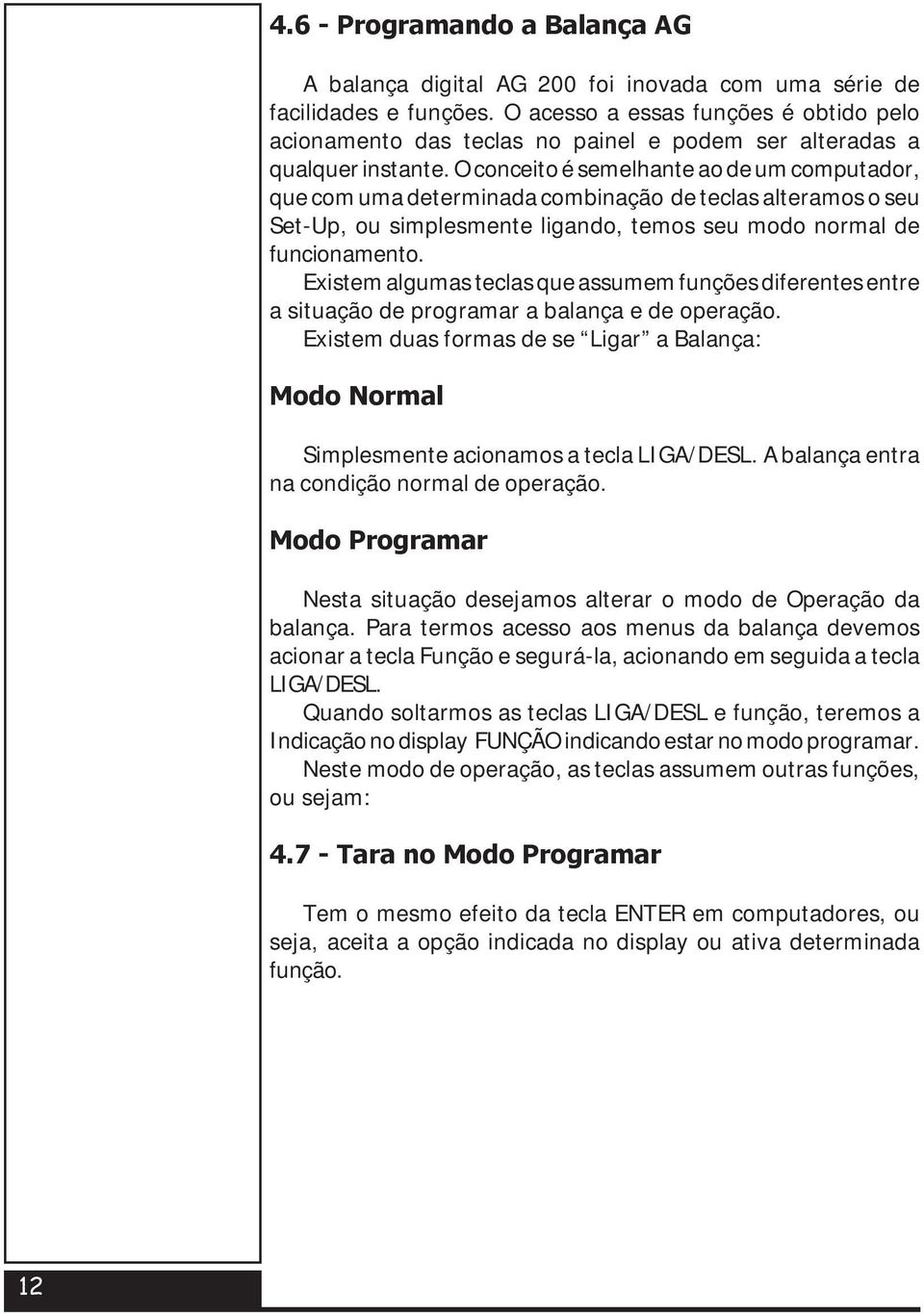 O conceito é semelhante ao de um computador, que com uma determinada combinação de teclas alteramos o seu Set-Up, ou simplesmente ligando, temos seu modo normal de funcionamento.