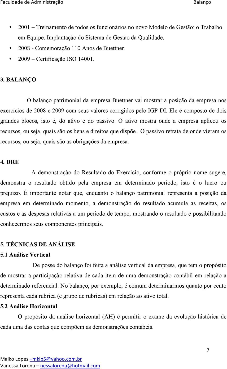 Ele é composto de dois grandes blocos, isto é, do ativo e do passivo. O ativo mostra onde a empresa aplicou os recursos, ou seja, quais são os bens e direitos que dispõe.