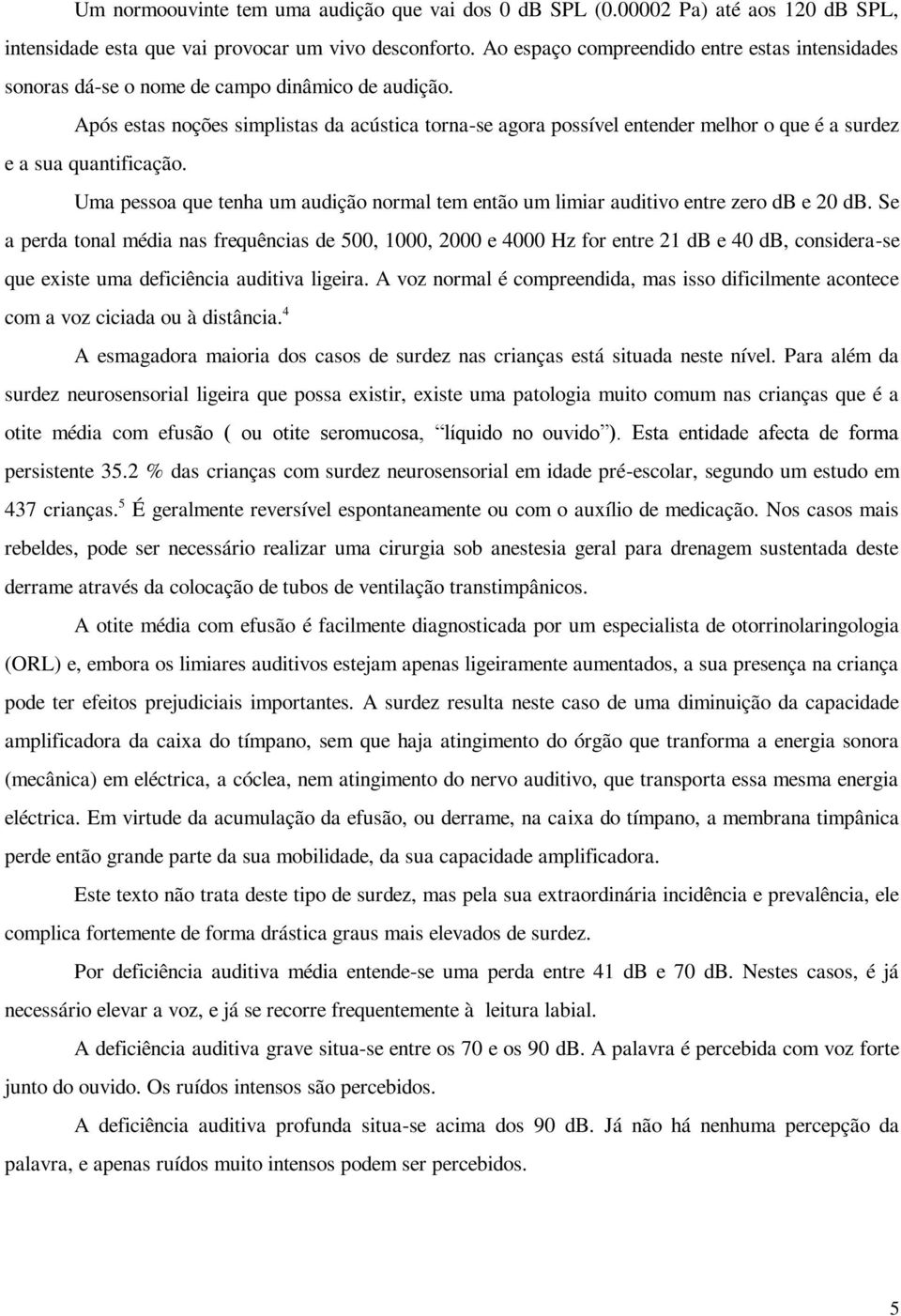 Após estas noções simplistas da acústica torna-se agora possível entender melhor o que é a surdez e a sua quantificação.