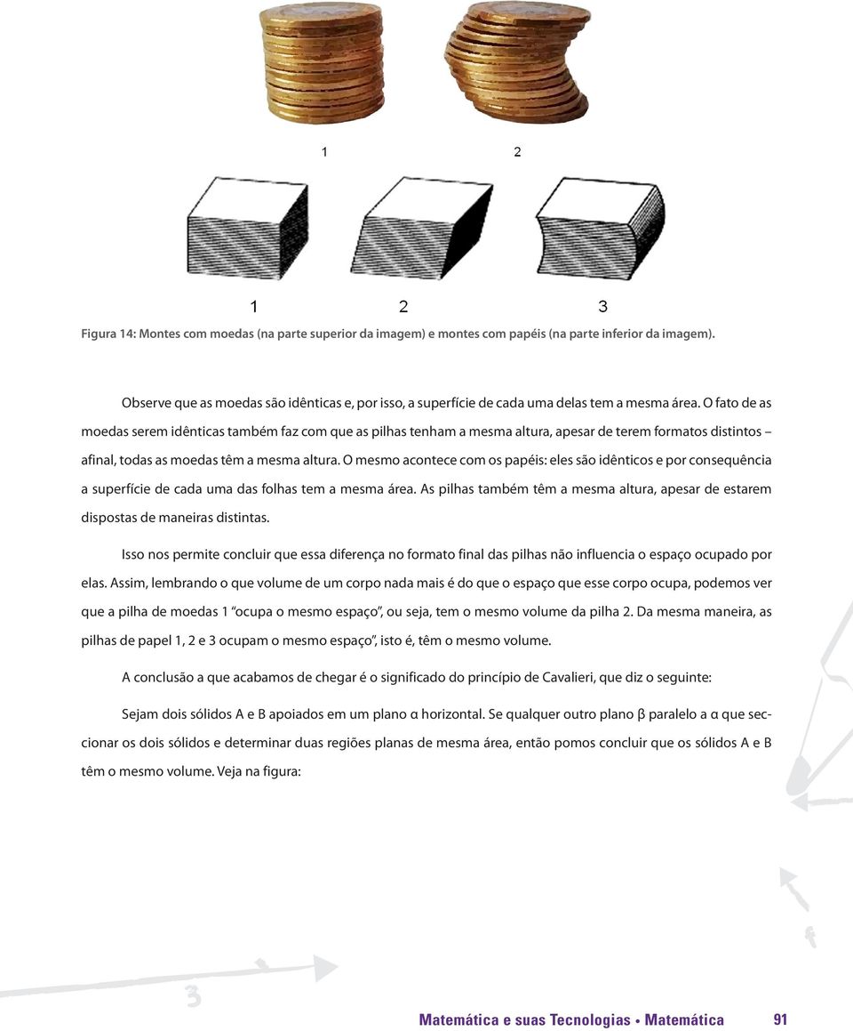 O fato de as moedas serem idênticas também faz com que as pilhas tenham a mesma altura, apesar de terem formatos distintos afinal, todas as moedas têm a mesma altura.