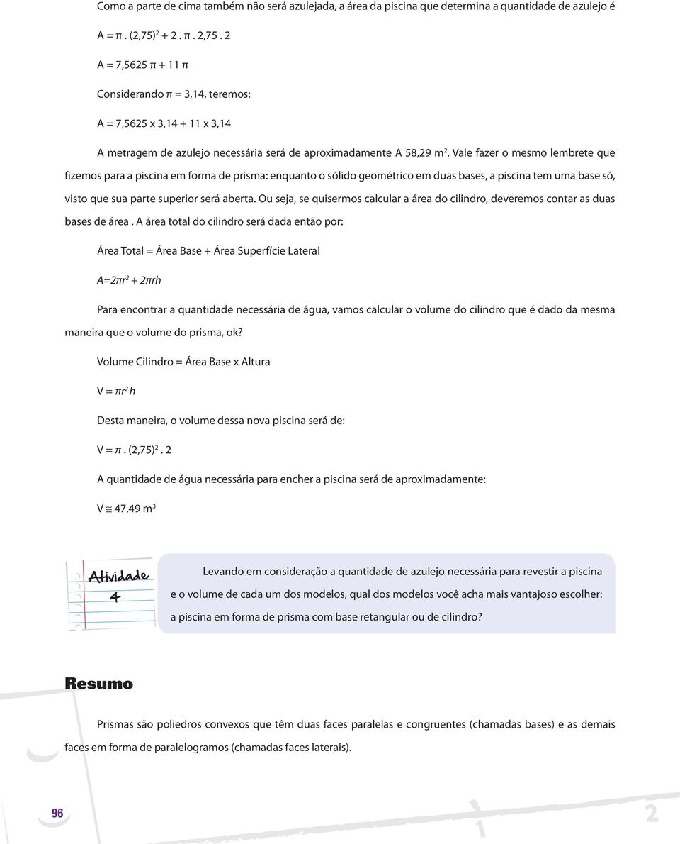 Vale fazer o mesmo lembrete que fizemos para a piscina em forma de prisma: enquanto o sólido geométrico em duas bases, a piscina tem uma base só, visto que sua parte superior será aberta.