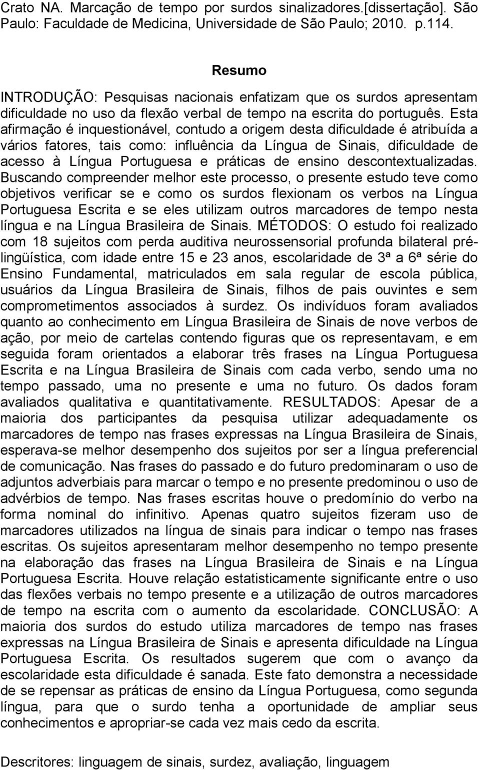 Esta afirmação é inquestionável, contudo a origem desta dificuldade é atribuída a vários fatores, tais como: influência da Língua de Sinais, dificuldade de acesso à Língua Portuguesa e práticas de