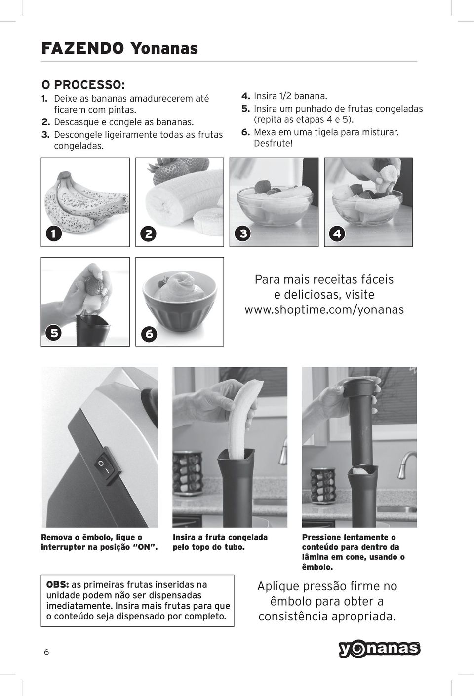 com/yonanas 5 6 Remova o êmbolo, ligue o interruptor na posição ON. Insira a fruta congelada pelo topo do tubo. OBS: as primeiras frutas inseridas na unidade podem não ser dispensadas imediatamente.