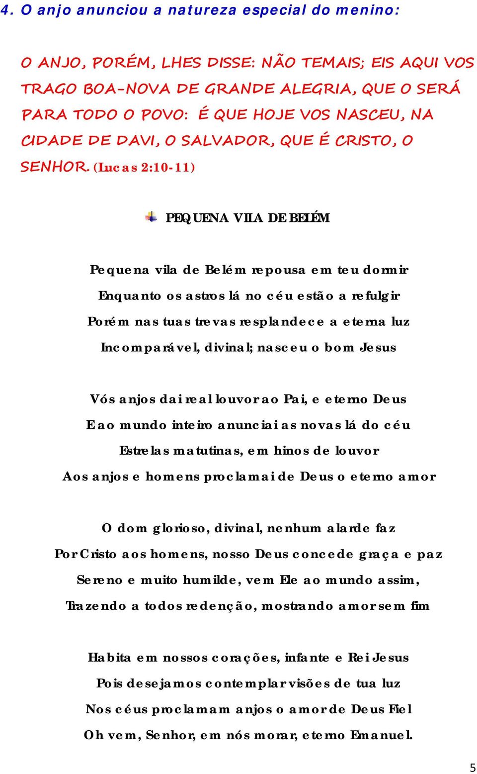 (Lucas 2:10-11) PEQUENA VILA DE BELÉM Pequena vila de Belém repousa em teu dormir Enquanto os astros lá no céu estão a refulgir Porém nas tuas trevas resplandece a eterna luz Incomparável, divinal;