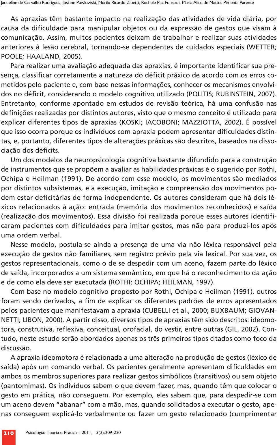 Assim, muitos pacientes deixam de trabalhar e realizar suas atividades anteriores à lesão cerebral, tornando se dependentes de cuidados especiais (WETTER; POOLE; HAALAND, 2005).