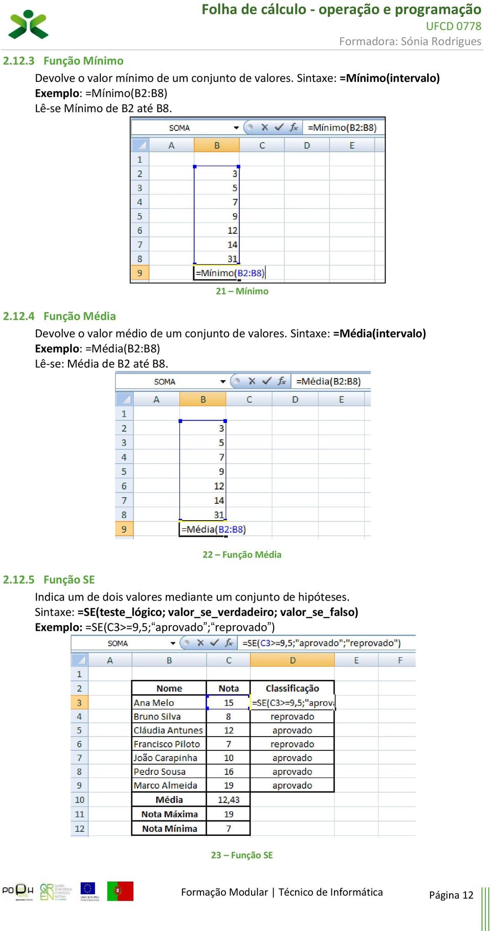 4 Função Média Devolve o valor médio de um conjunto de valores. Sintaxe: =Média(intervalo) Exemplo: =Média(B2:B8) Lê-se: Média de B2 até B8.