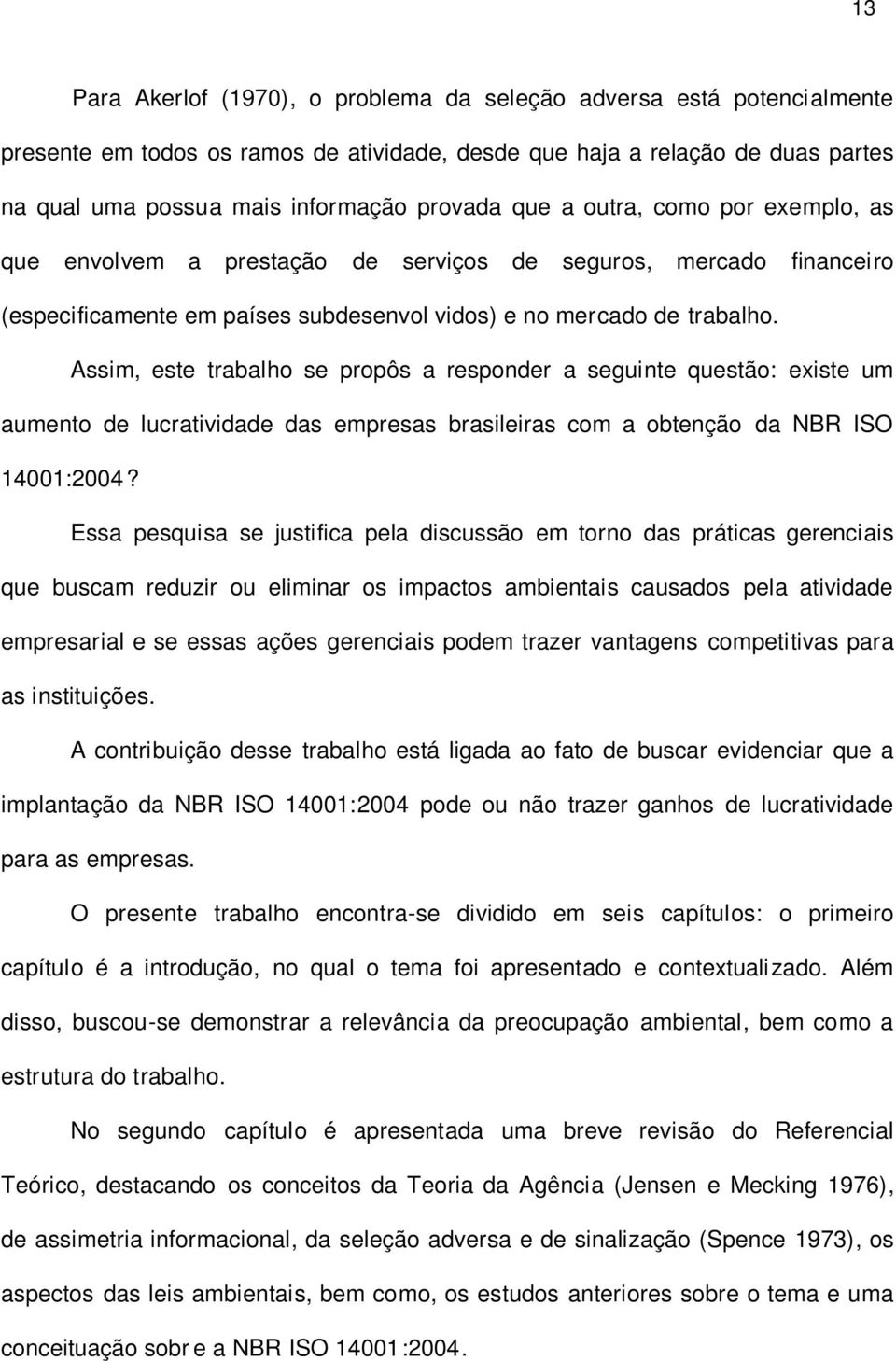 Assim, este trabalho se propôs a responder a seguinte questão: existe um aumento de lucratividade das empresas brasileiras com a obtenção da NBR ISO 14001:2004?