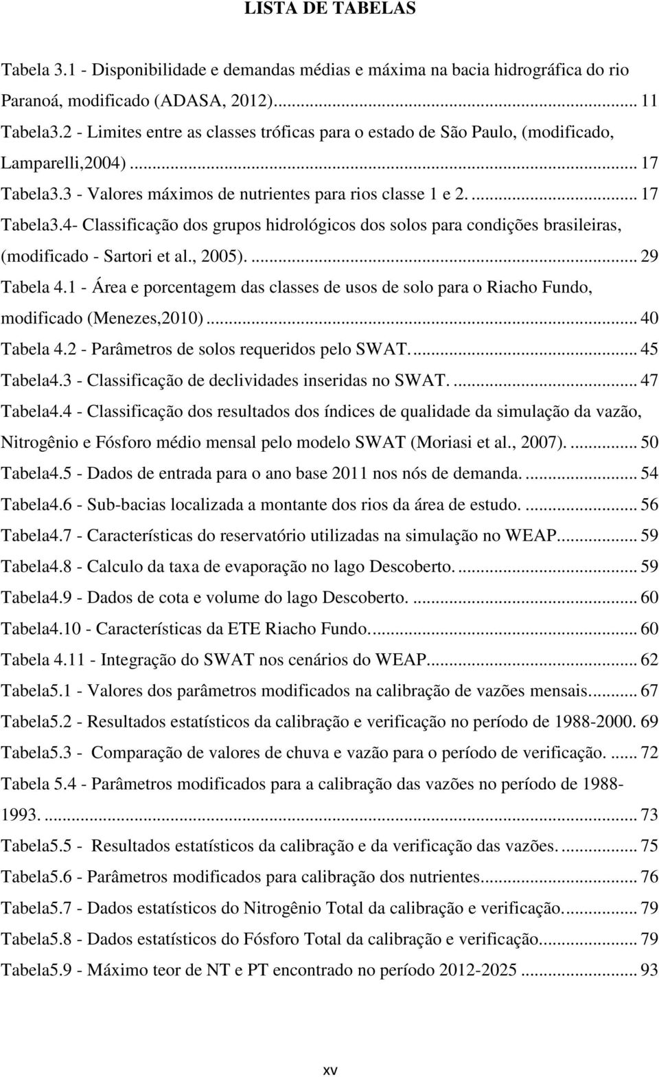 3 - Valores máximos de nutrientes para rios classe 1 e 2.... 17 Tabela3.4- Classificação dos grupos hidrológicos dos solos para condições brasileiras, (modificado - Sartori et al., 2005).... 29 Tabela 4.