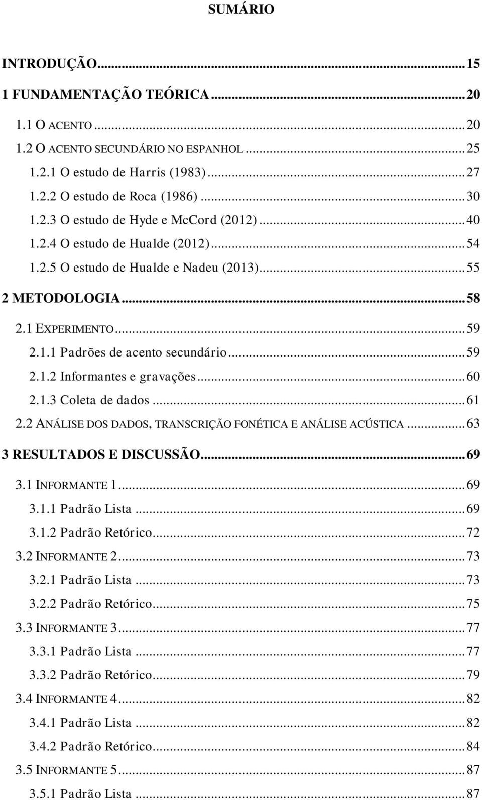 2 ANÁLISE DOS DADOS, TRANSCRIÇÃO FONÉTICA E ANÁLISE ACÚSTICA... 63 3 RESULTADOS E DISCUSSÃO... 69 3.1 INFORMANTE 1... 69 3.1.1 Pdrã Lst... 69 3.1.2 Pdrã Rtórc... 72 3.2 INFORMANTE 2... 73 3.2.1 Pdrã Lst... 73 3.2.2 Pdrã Rtórc... 75 3.