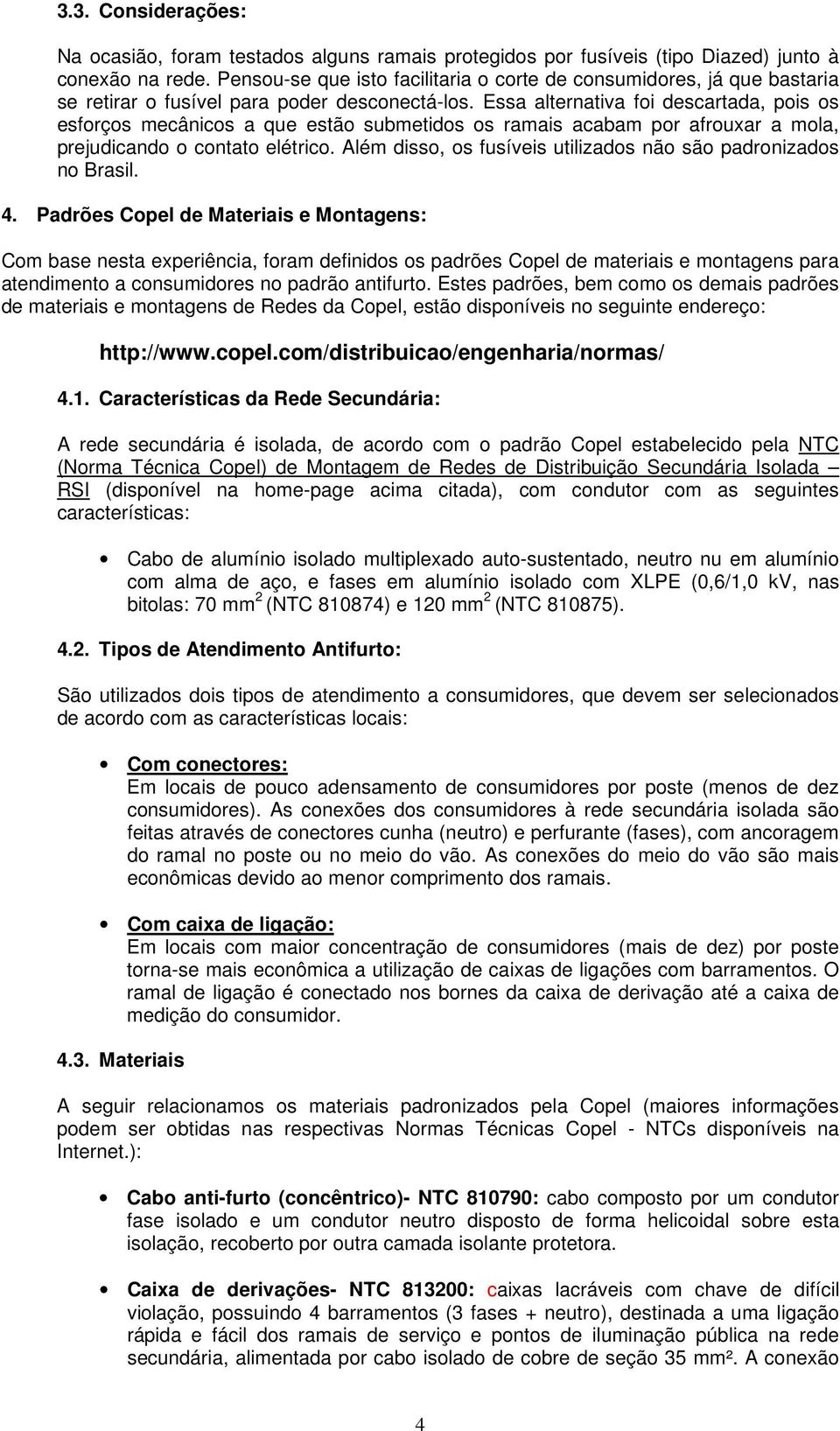 Essa alternativa foi descartada, pois os esforços mecânicos a que estão submetidos os ramais acabam por afrouxar a mola, prejudicando o contato elétrico.