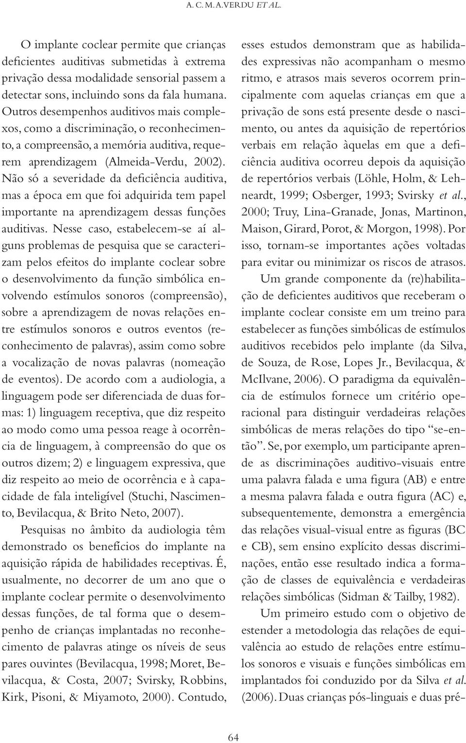 Não só a severidade da deficiência auditiva, mas a época em que foi adquirida tem papel importante na aprendizagem dessas funções auditivas.