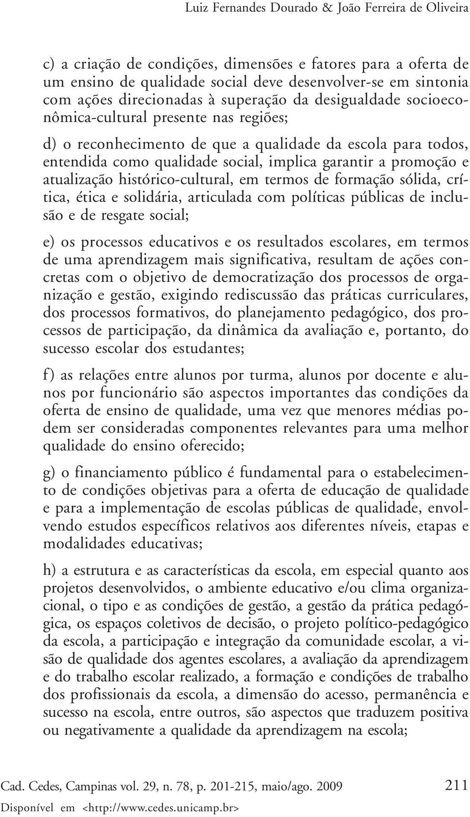 histórico-cultural, em termos de formação sólida, crítica, ética e solidária, articulada com políticas públicas de inclusão e de resgate social; e) os processos educativos e os resultados escolares,