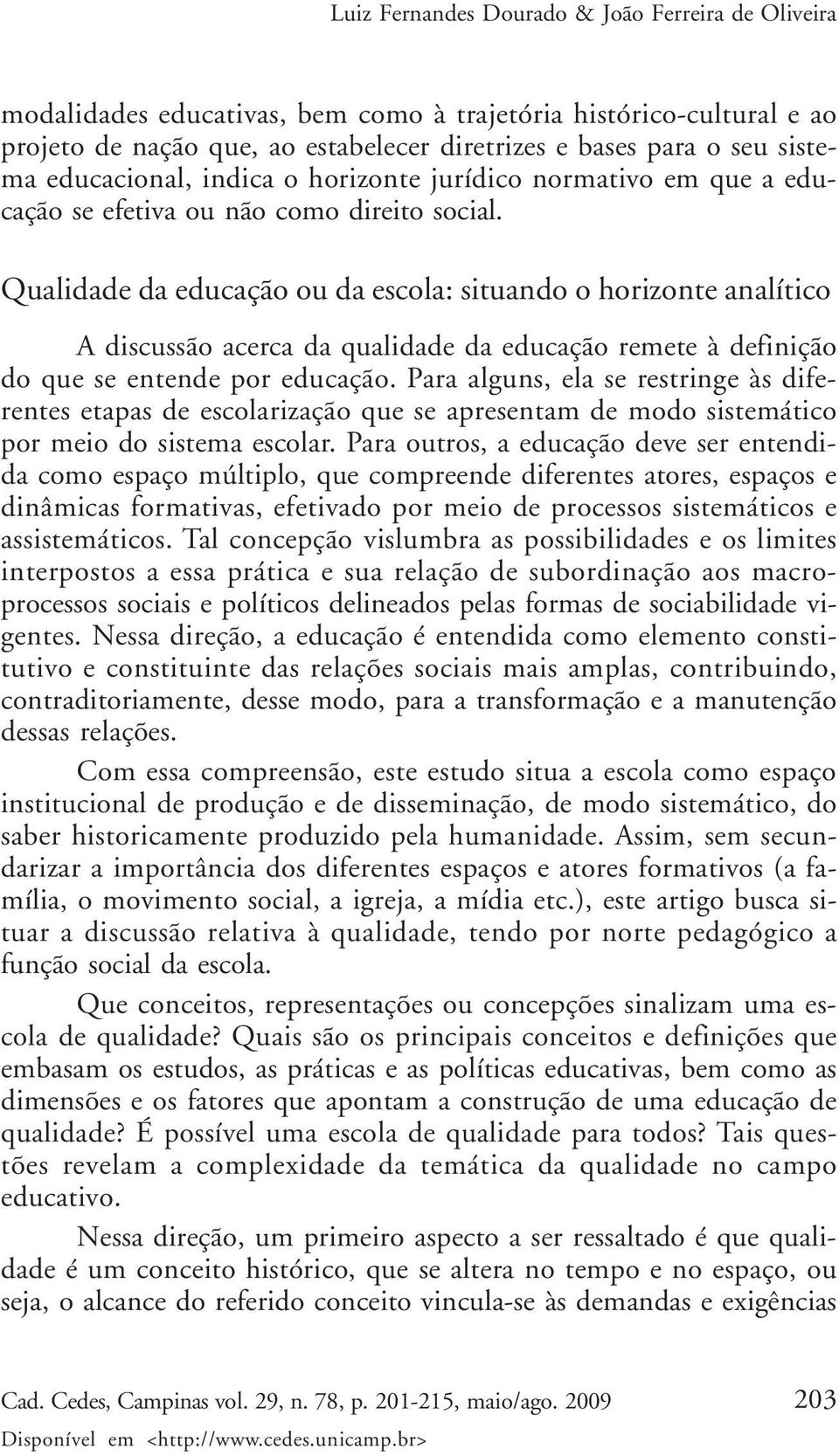 Qualidade da educação ou da escola: situando o horizonte analítico A discussão acerca da qualidade da educação remete à definição do que se entende por educação.