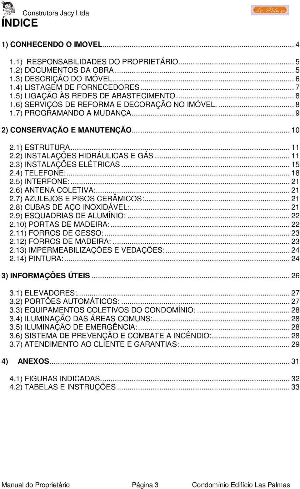 2) INSTALAÇÕES HIDRÁULICAS E GÁS... 11 2.3) INSTALAÇÕES ELÉTRICAS... 15 2.4) TELEFONE:... 18 2.5) INTERFONE:... 21 2.6) ANTENA COLETIVA:... 21 2.7) AZULEJOS E PISOS CERÂMICOS:... 21 2.8) CUBAS DE AÇO INOXIDÁVEL:.