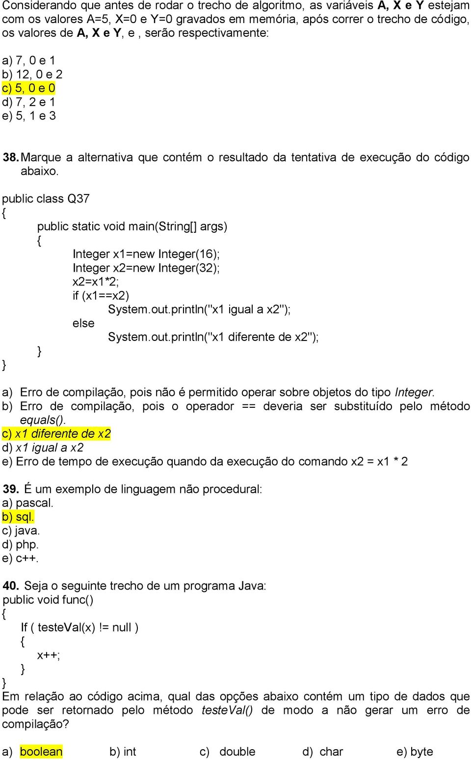 public class Q37 { public static void main(string[] args) { Integer x1=new Integer(16); Integer x2=new Integer(32); x2=x1*2; if (x1==x2) System.out.