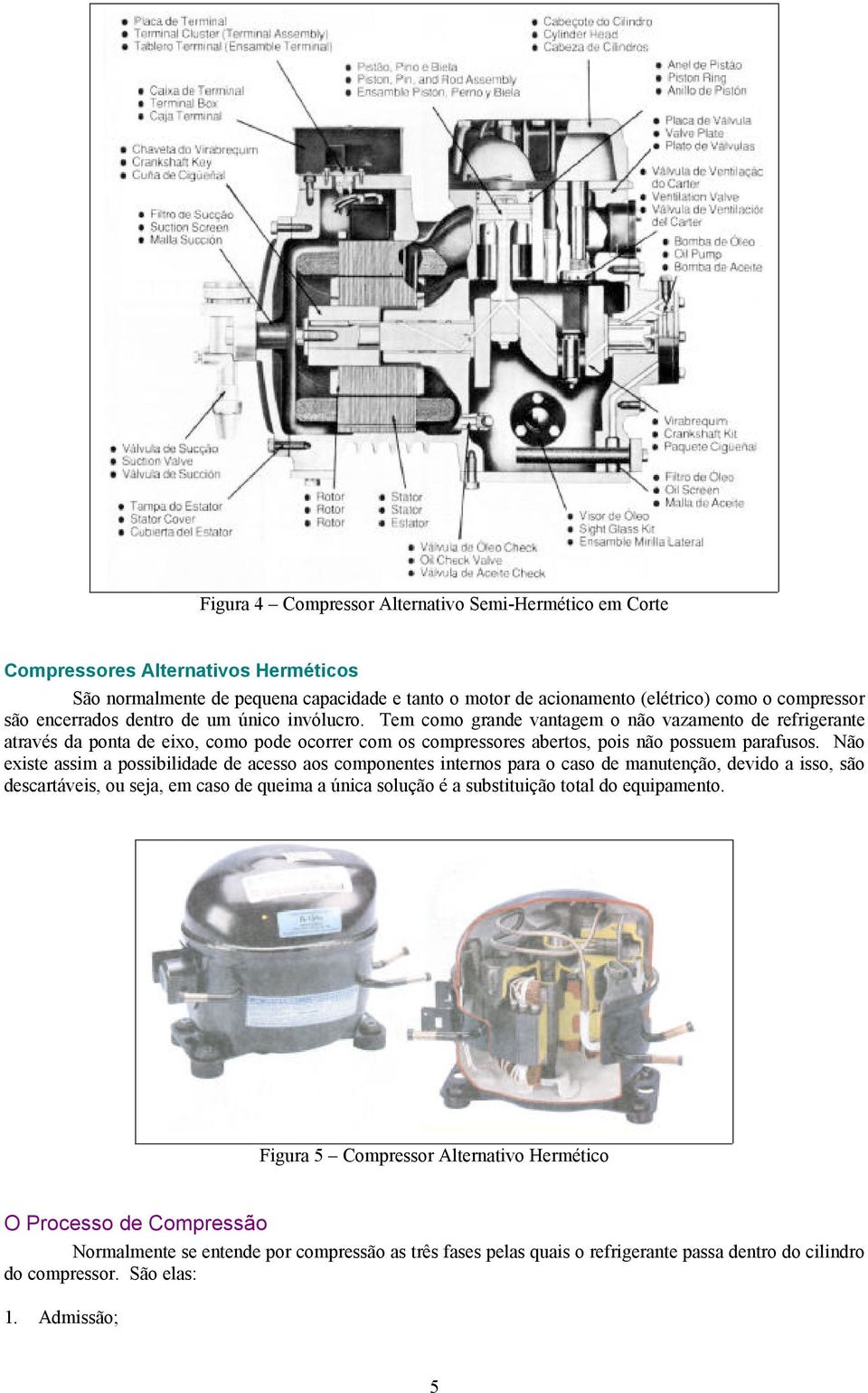 Não existe assim a possibilidade de acesso aos componentes internos para o caso de manutenção, devido a isso, são descartáveis, ou seja, em caso de queima a única solução é a substituição total do