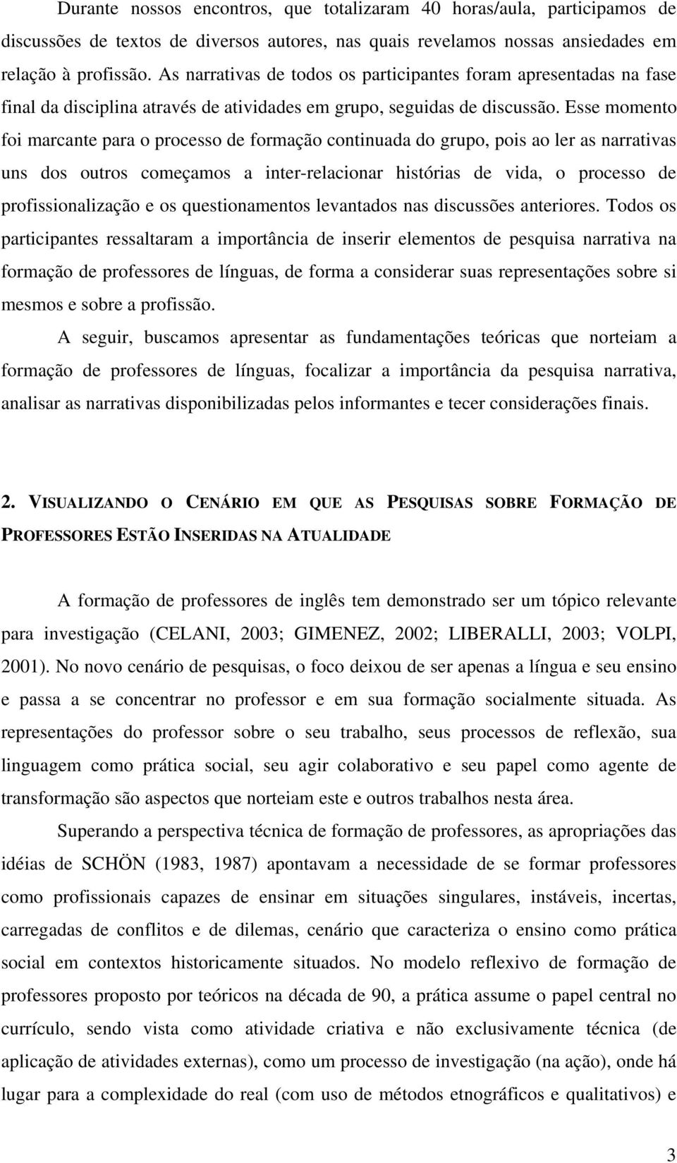 Esse momento foi marcante para o processo de formação continuada do grupo, pois ao ler as narrativas uns dos outros começamos a inter-relacionar histórias de vida, o processo de profissionalização e