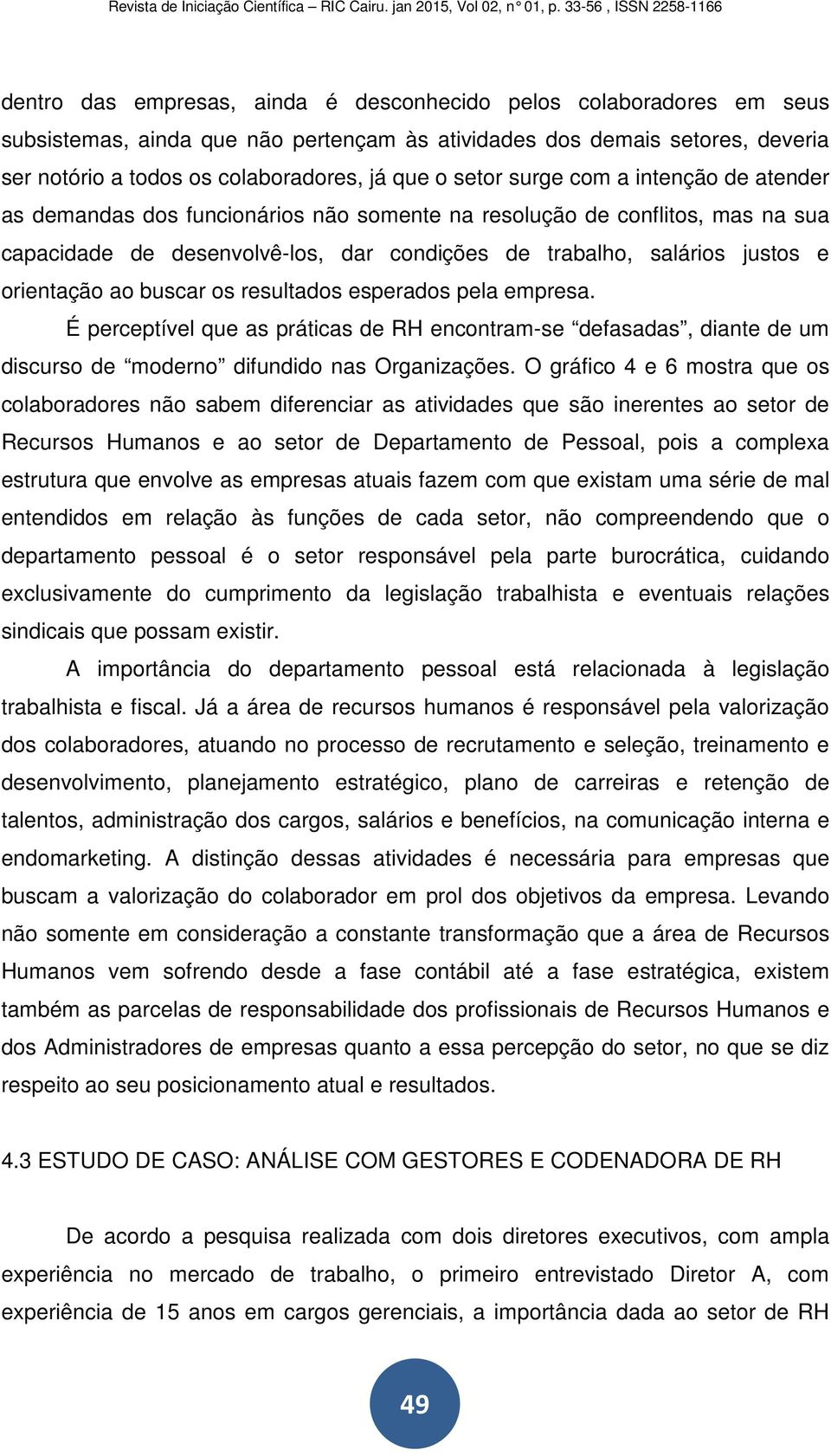 orientação ao buscar os resultados esperados pela empresa. É perceptível que as práticas de RH encontram-se defasadas, diante de um discurso de moderno difundido nas Organizações.