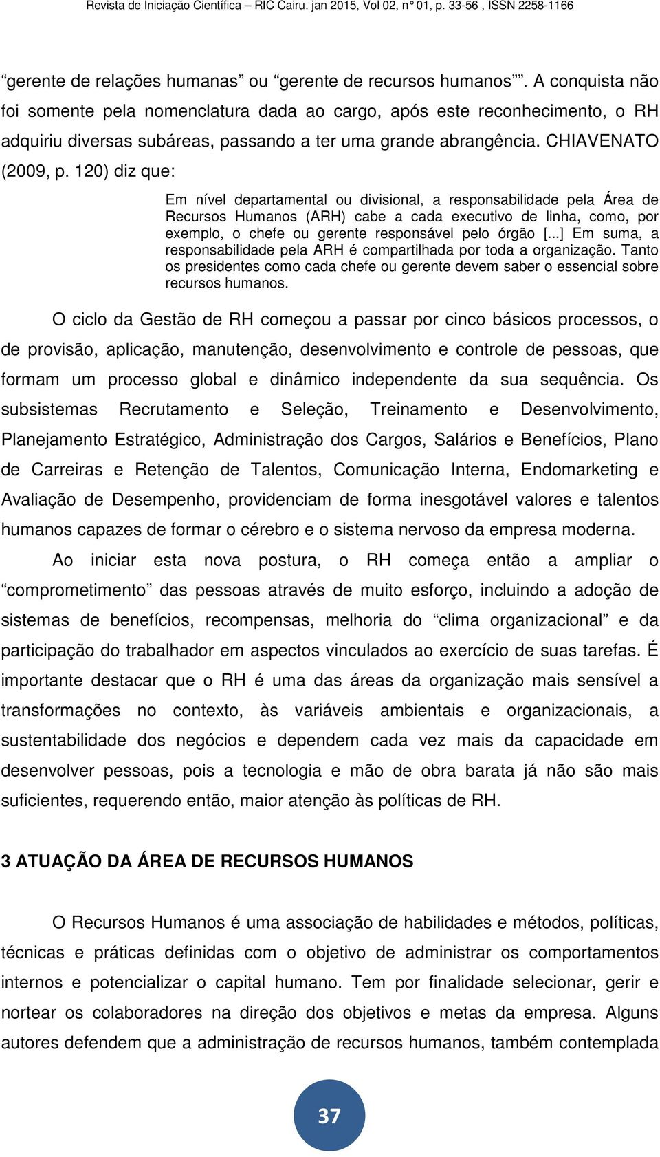 120) diz que: Em nível departamental ou divisional, a responsabilidade pela Área de Recursos Humanos (ARH) cabe a cada executivo de linha, como, por exemplo, o chefe ou gerente responsável pelo órgão