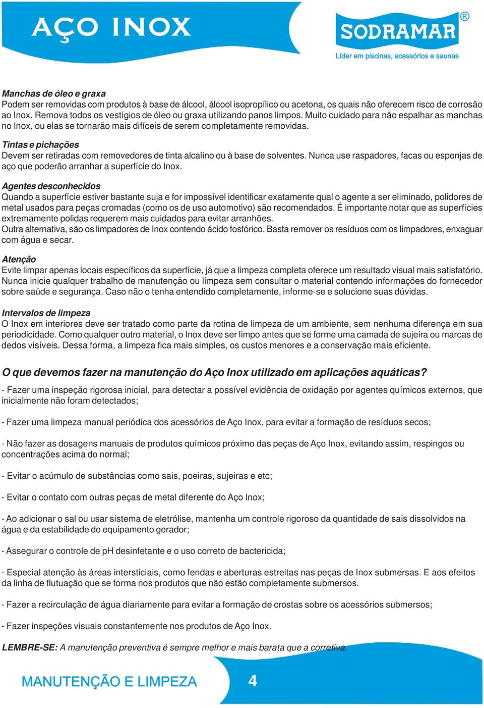 Tintas e pichações Devem ser retiradas com removedores de tinta alcalino ou à base de solventes. Nunca use raspadores, facas ou esponjas de aço que poderão arranhar a superfície do Inox.