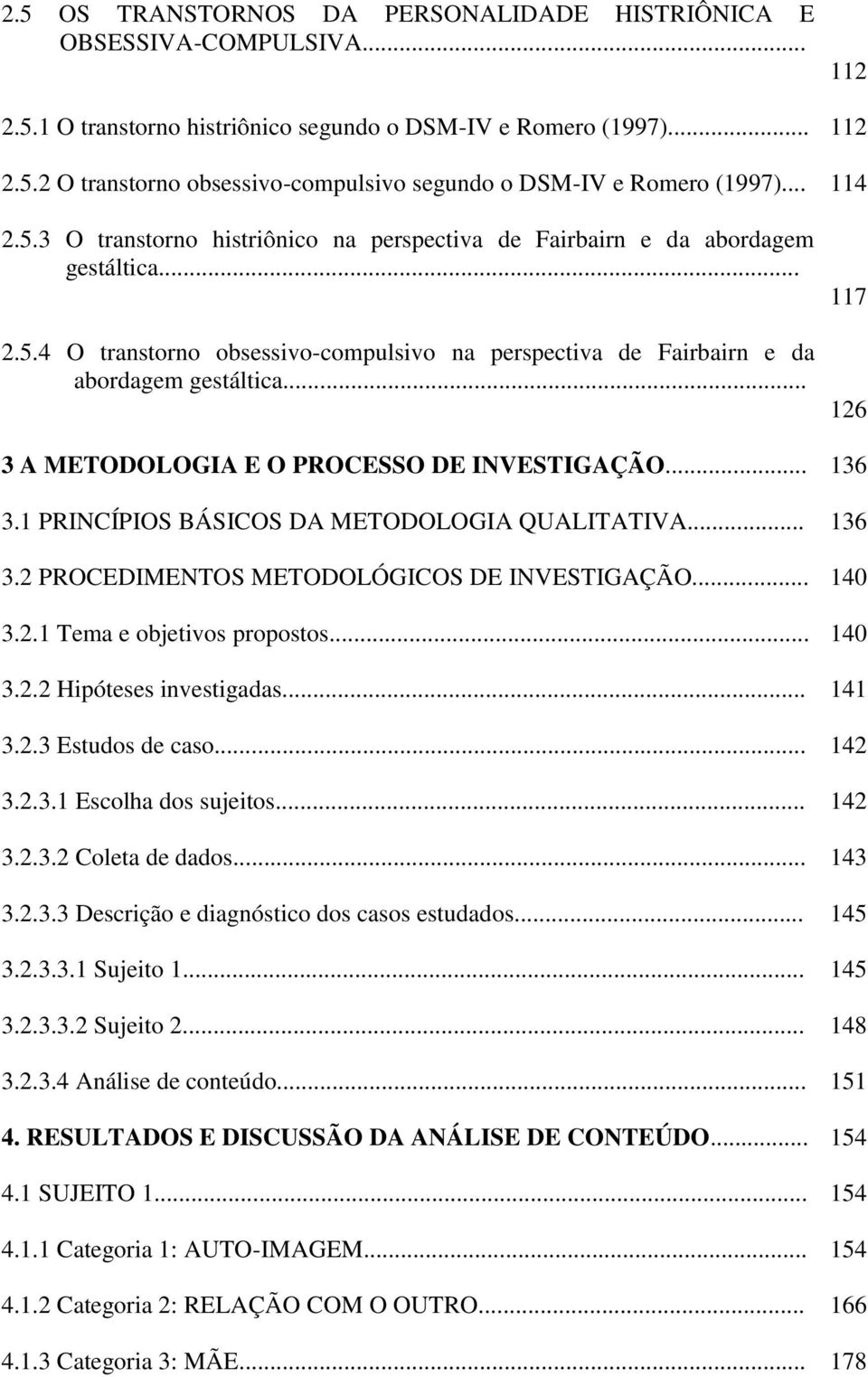 .. 117 126 3 A METODOLOGIA E O PROCESSO DE INVESTIGAÇÃO... 136 3.1 PRINCÍPIOS BÁSICOS DA METODOLOGIA QUALITATIVA... 136 3.2 PROCEDIMENTOS METODOLÓGICOS DE INVESTIGAÇÃO... 140 3.2.1 Tema e objetivos propostos.