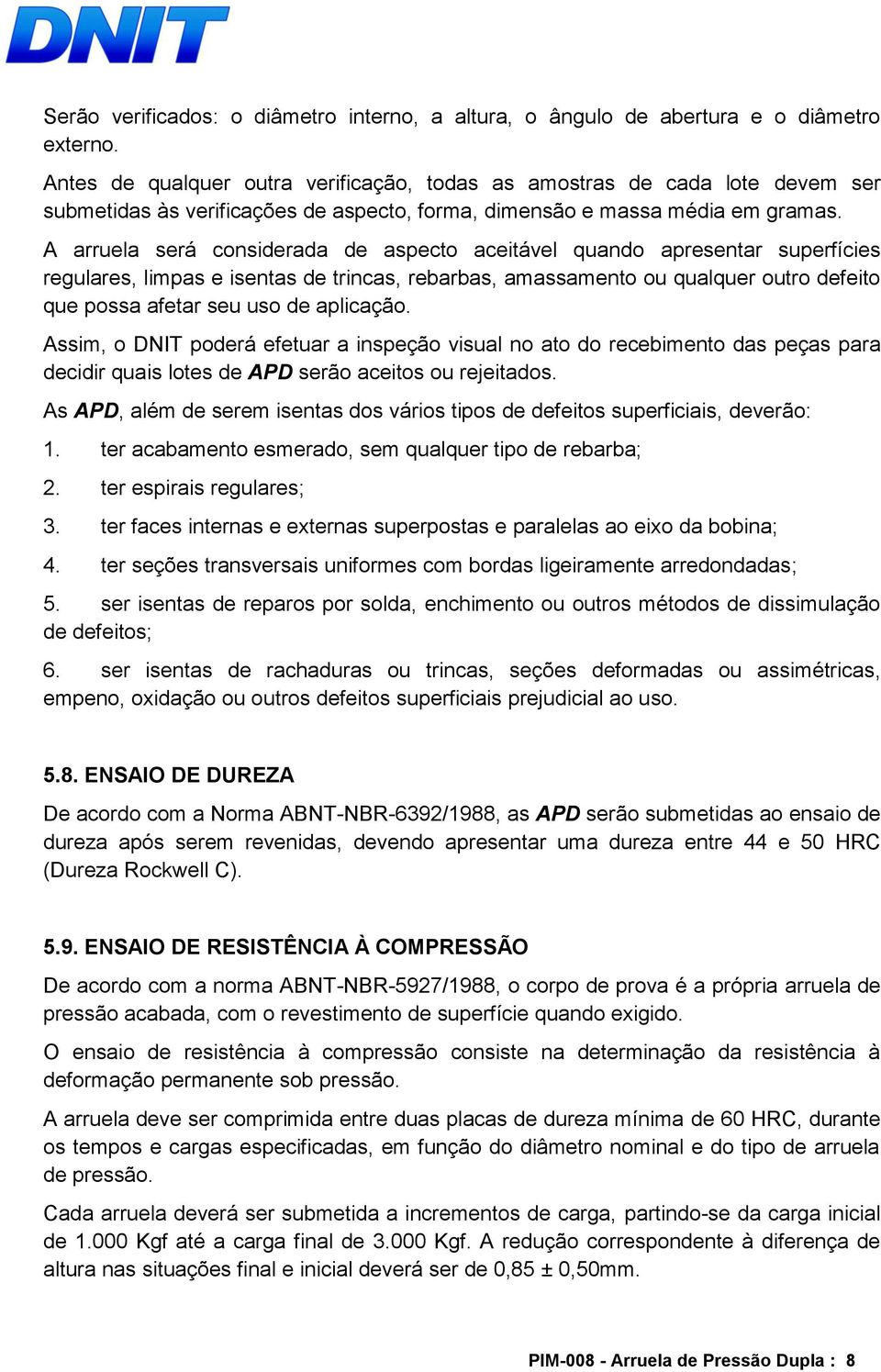 A arruela será considerada de aspecto aceitável quando apresentar superfícies regulares, limpas e isentas de trincas, rebarbas, amassamento ou qualquer outro defeito que possa afetar seu uso de