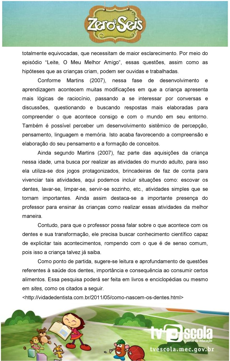 Conforme Martins (2007), nessa fase de desenvolvimento e aprendizagem acontecem muitas modificações em que a criança apresenta mais lógicas de raciocínio, passando a se interessar por conversas e