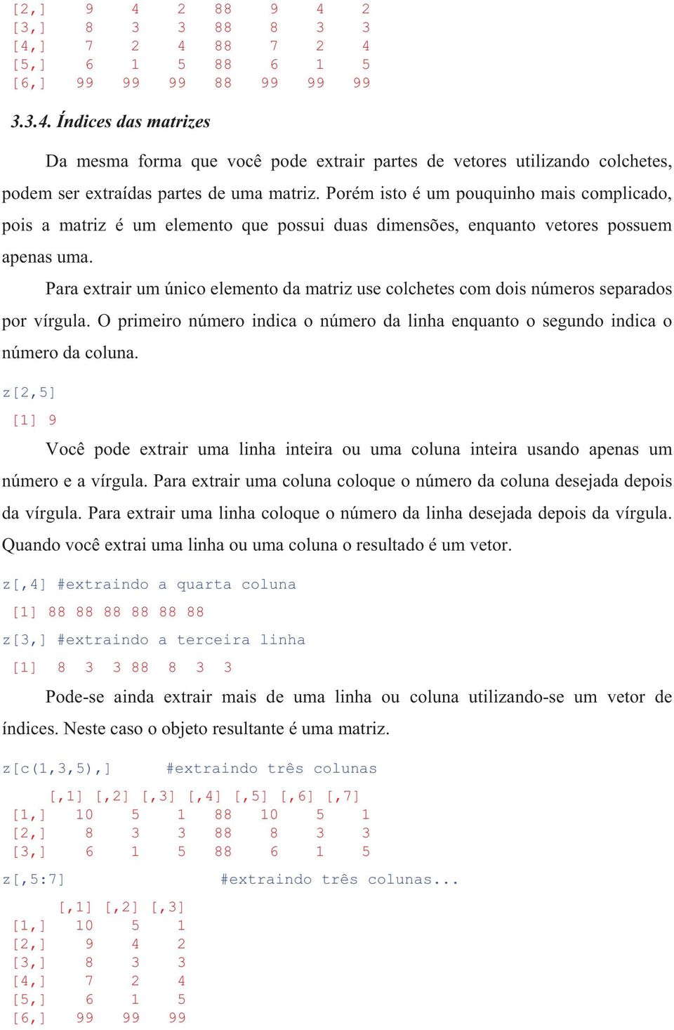 Para extrair um único elemento da matriz use colchetes com dois números separados por vírgula. O primeiro número indica o número da linha enquanto o segundo indica o número da coluna.