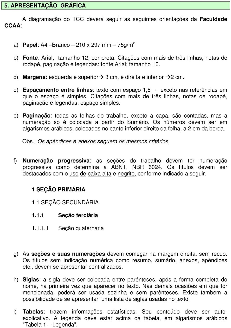 d) Espaçamento entre linhas: texto com espaço 1,5 - exceto nas referências em que o espaço é simples. Citações com mais de três linhas, notas de rodapé, paginação e legendas: espaço simples.